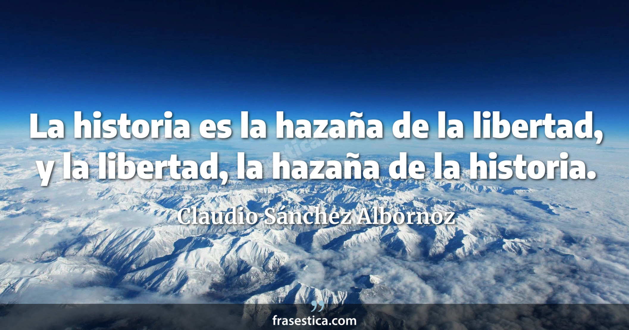 La historia es la hazaña de la libertad, y la libertad, la hazaña de la historia. - Claudio Sánchez Albornoz