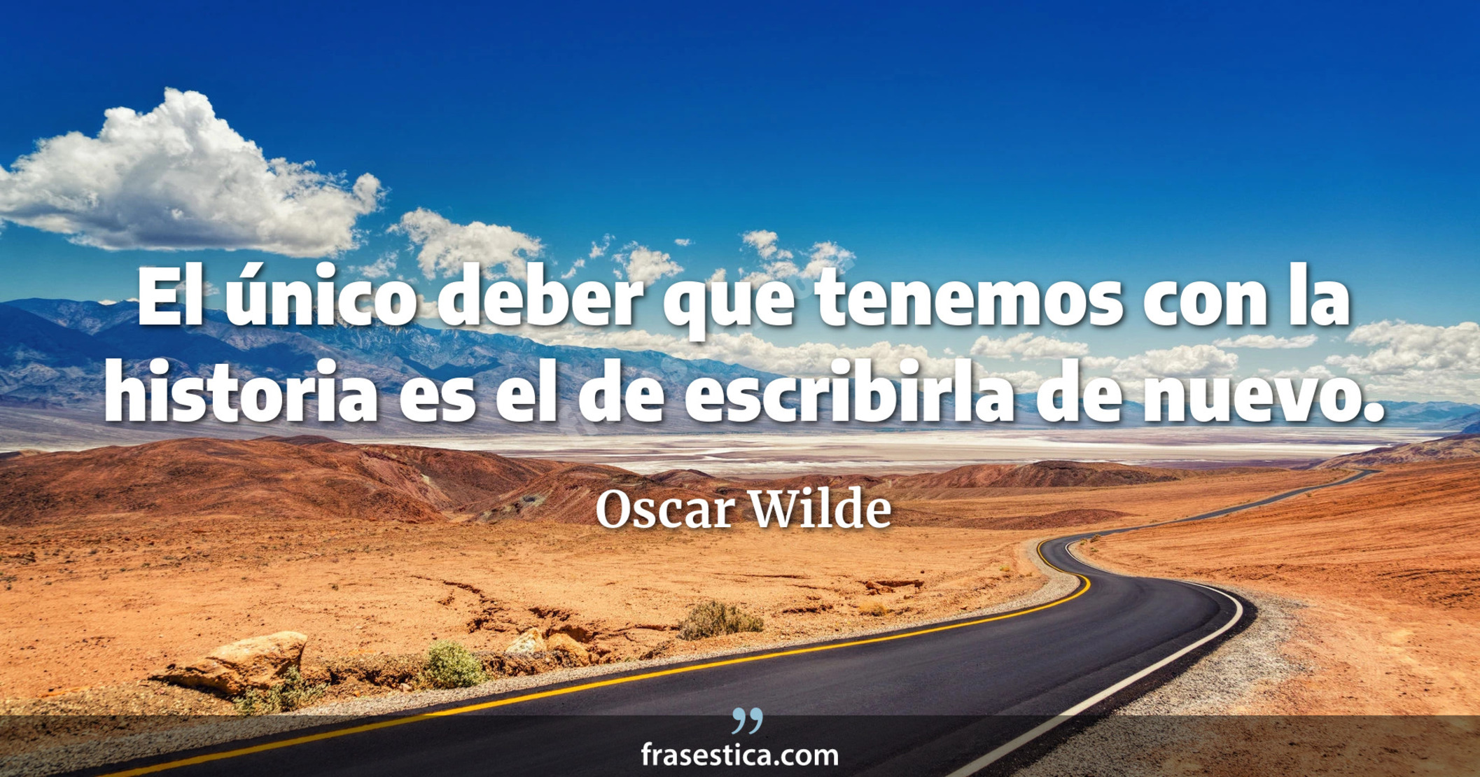 El único deber que tenemos con la historia es el de escribirla de nuevo. - Oscar Wilde