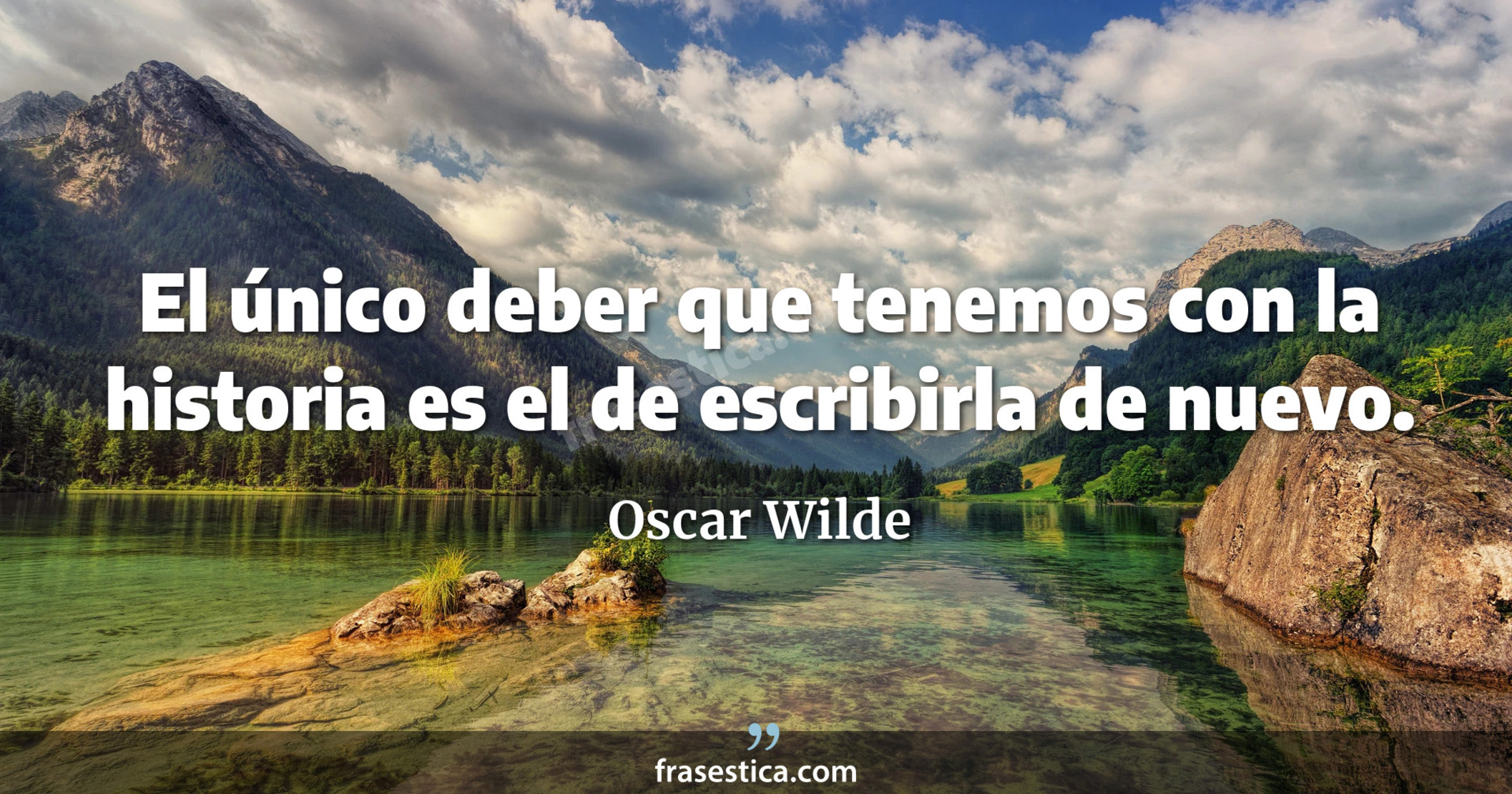 El único deber que tenemos con la historia es el de escribirla de nuevo. - Oscar Wilde