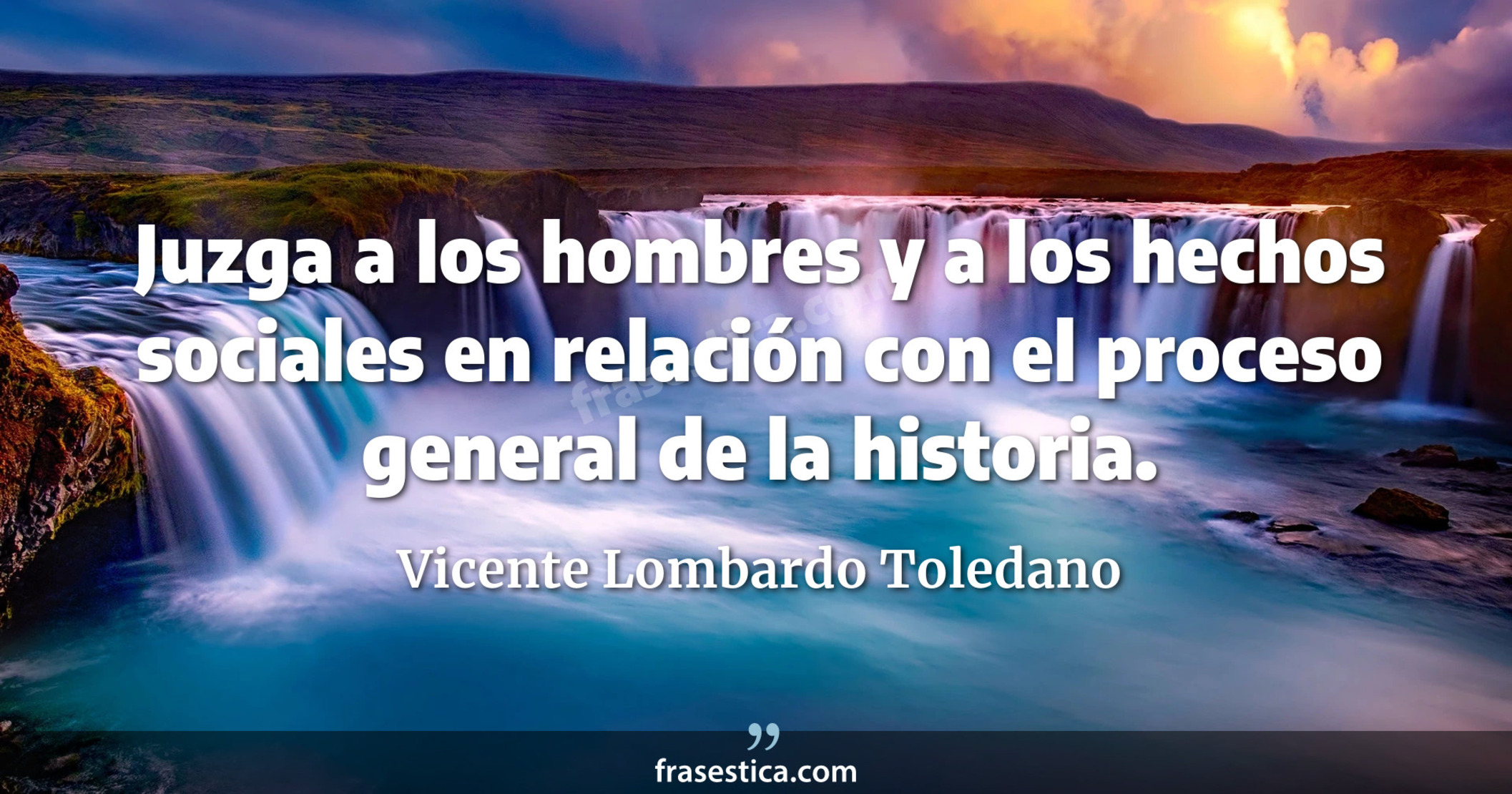 Juzga a los hombres y a los hechos sociales en relación con el proceso general de la historia. - Vicente Lombardo Toledano