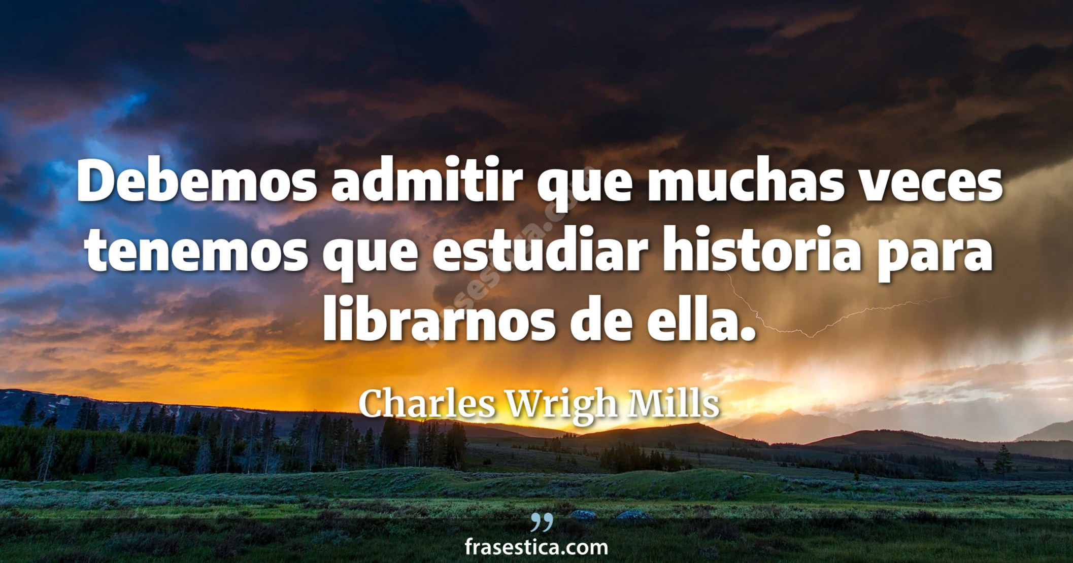 Debemos admitir que muchas veces tenemos que estudiar historia para librarnos de ella. - Charles Wrigh Mills