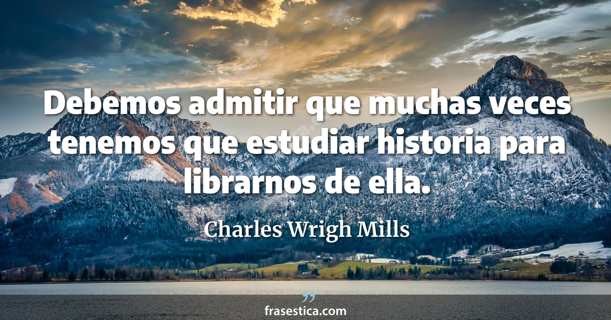Debemos admitir que muchas veces tenemos que estudiar historia para librarnos de ella. - Charles Wrigh Mills