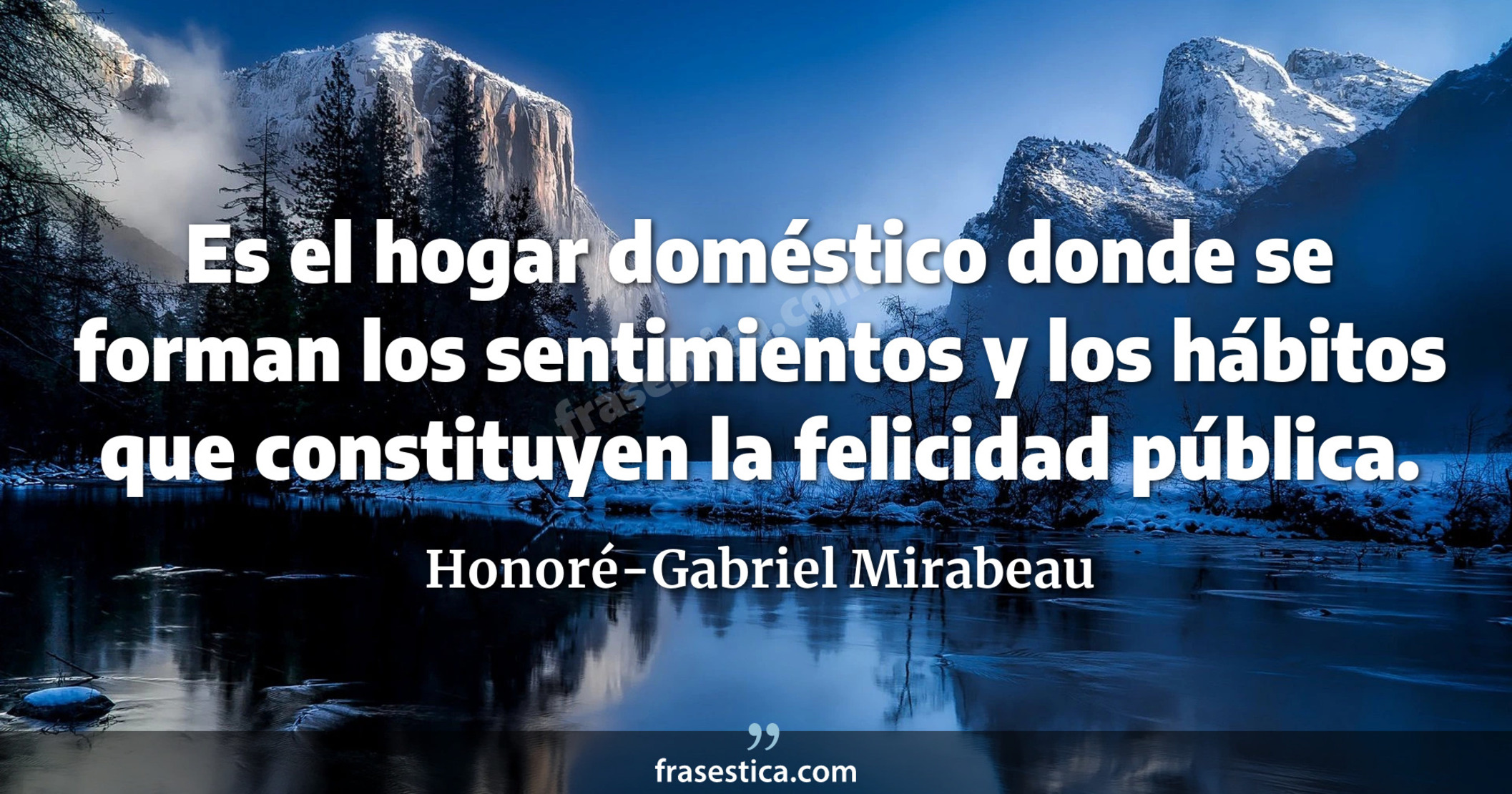 Es el hogar doméstico donde se forman los sentimientos y los hábitos que constituyen la felicidad pública. - Honoré-Gabriel Mirabeau