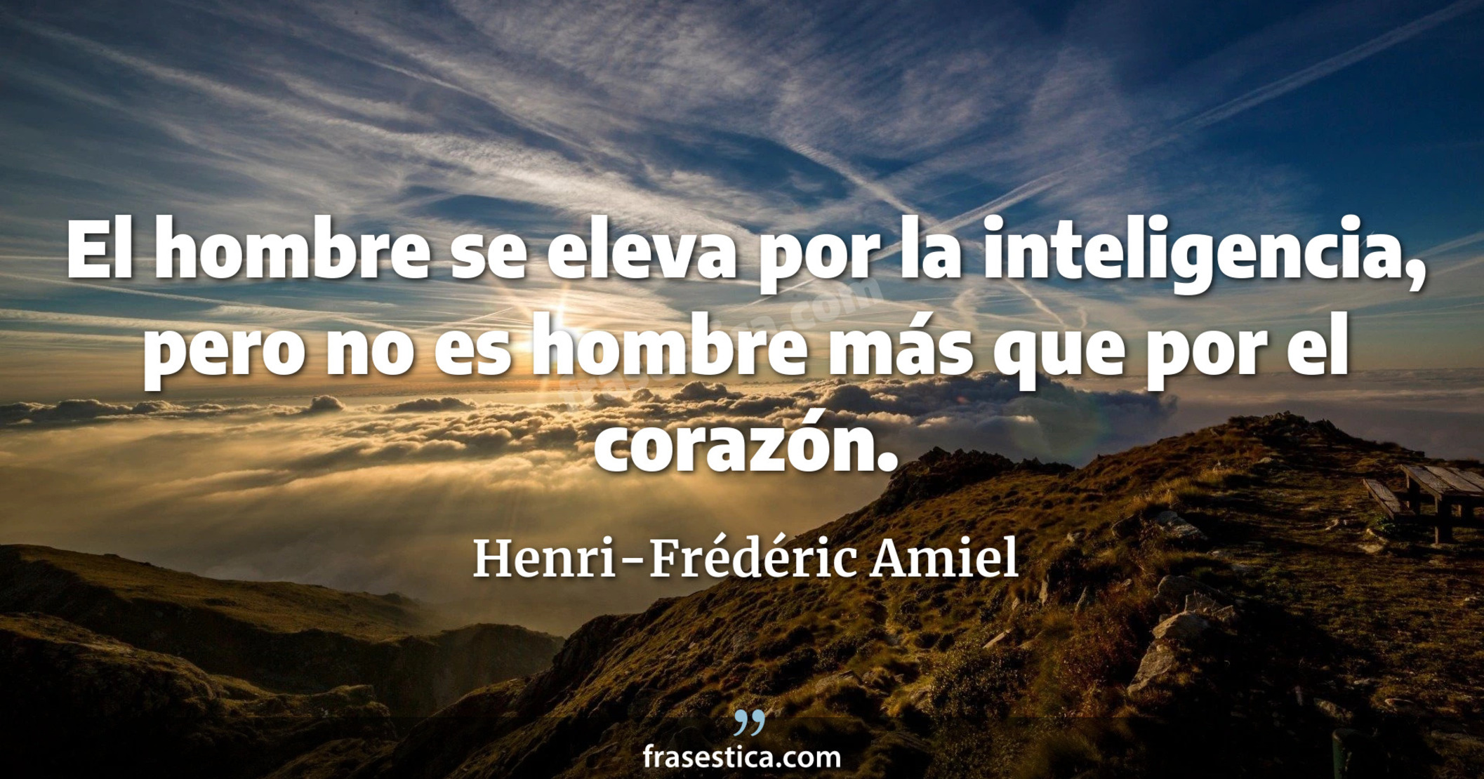 El hombre se eleva por la inteligencia, pero no es hombre más que por el corazón. - Henri-Frédéric Amiel