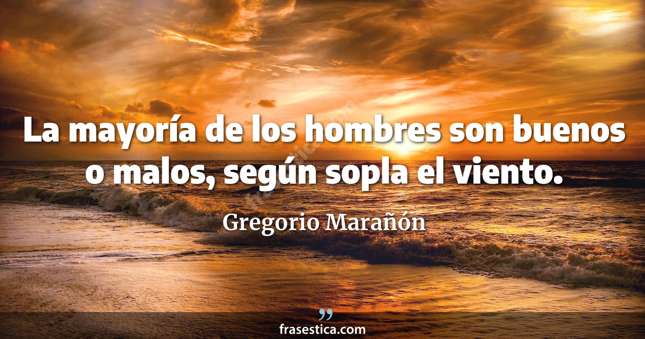 La mayoría de los hombres son buenos o malos, según sopla el viento. - Gregorio Marañón