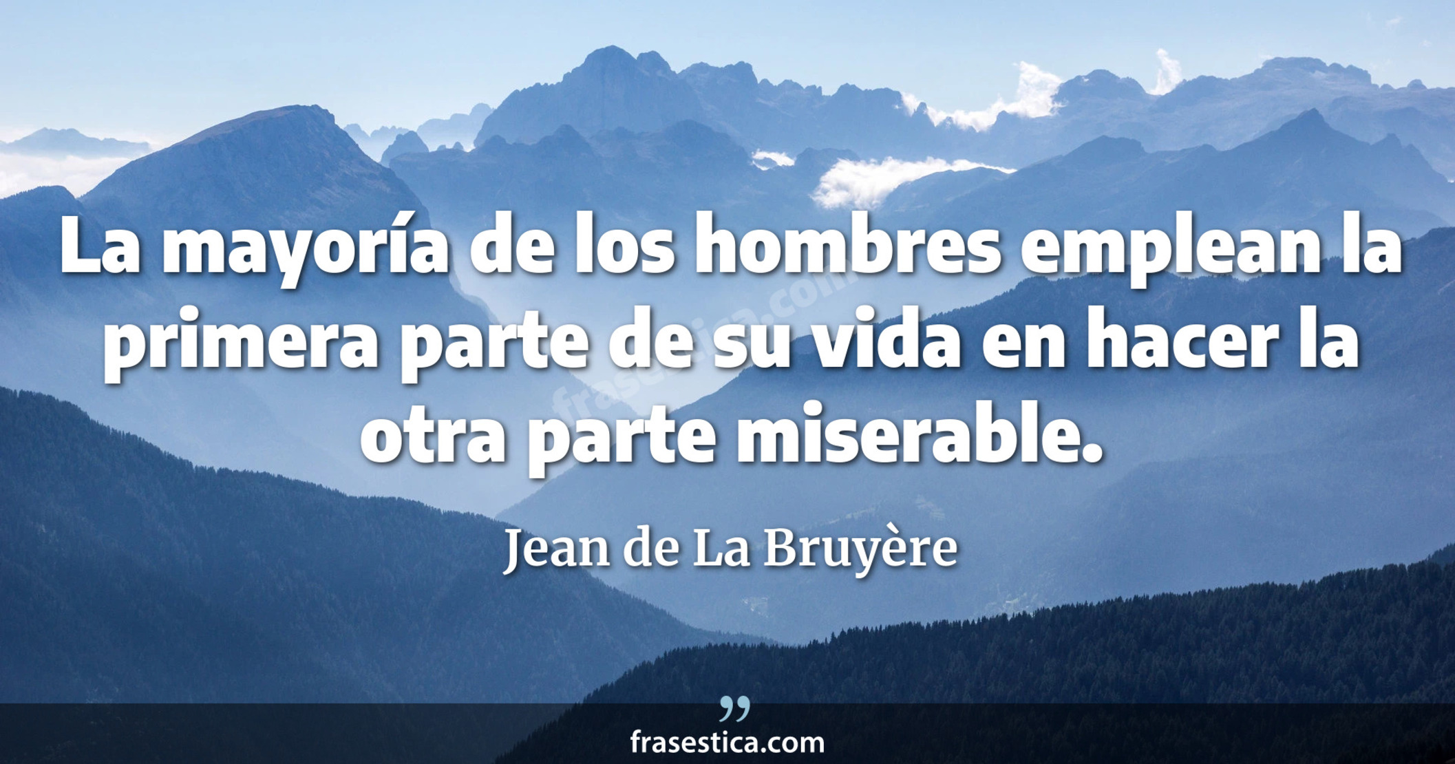 La mayoría de los hombres emplean la primera parte de su vida en hacer la otra parte miserable. - Jean de La Bruyère
