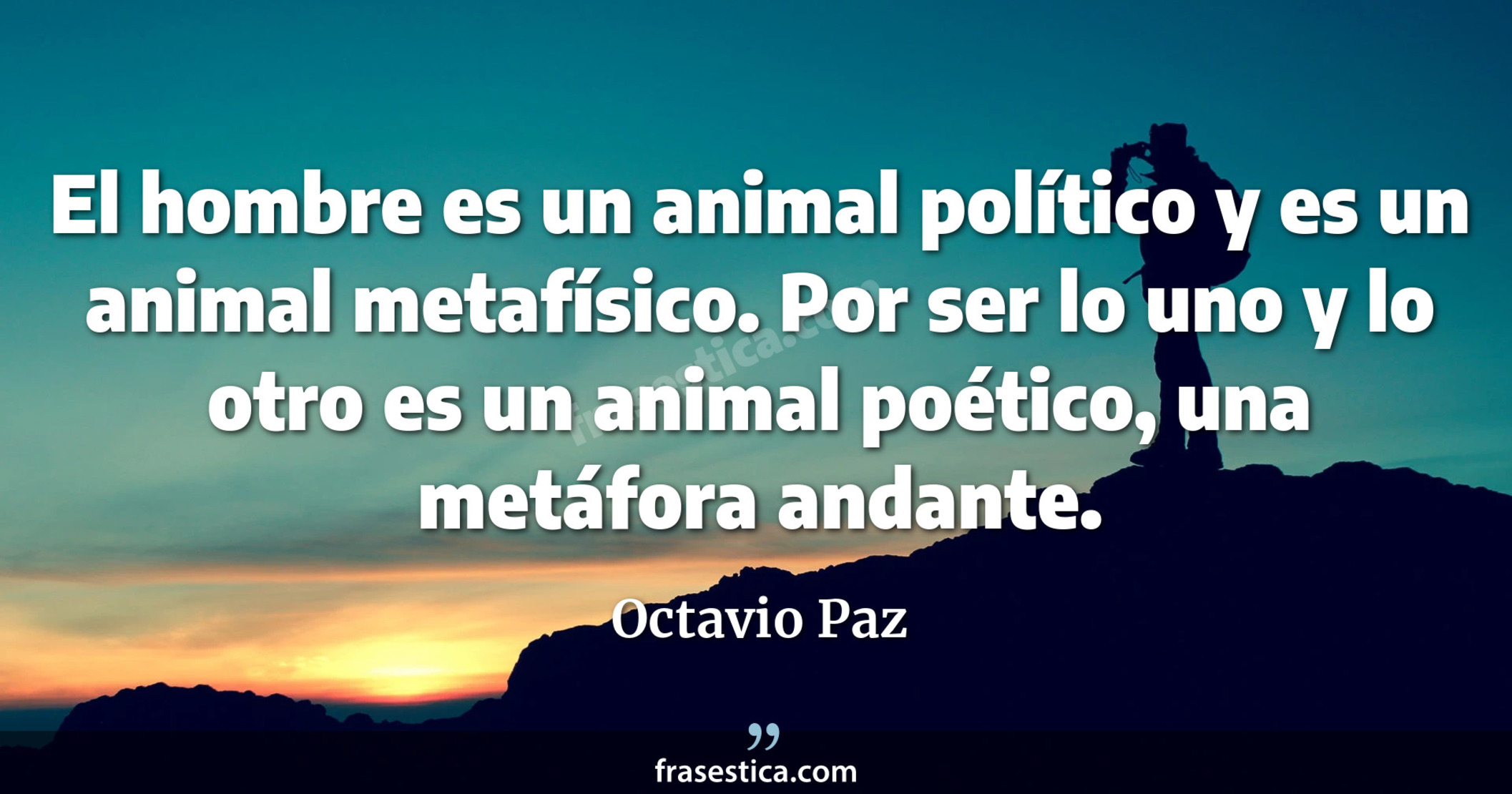 El hombre es un animal político y es un animal metafísico. Por ser lo uno y lo otro es un animal poético, una metáfora andante. - Octavio Paz