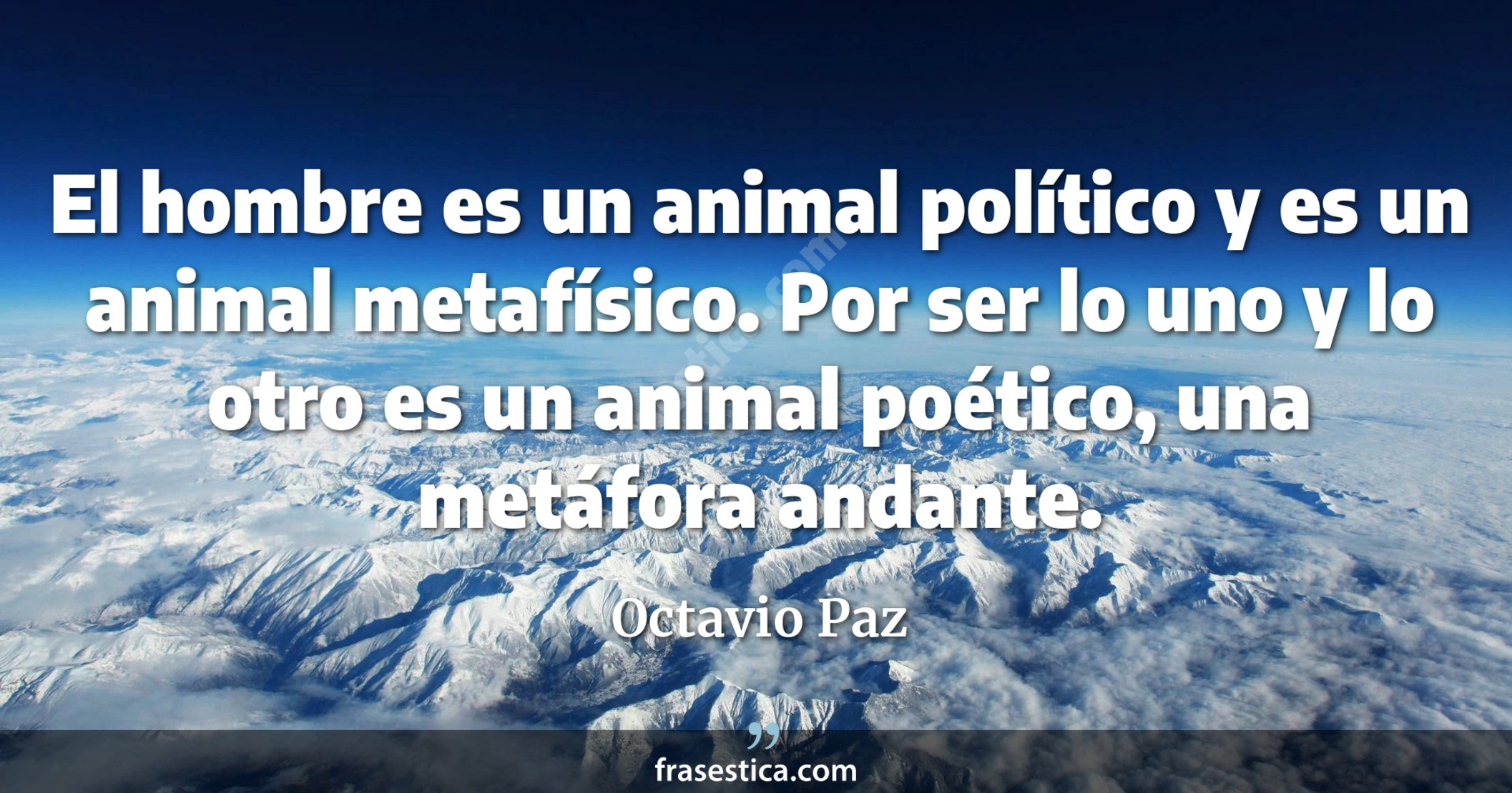El hombre es un animal político y es un animal metafísico. Por ser lo uno y lo otro es un animal poético, una metáfora andante. - Octavio Paz