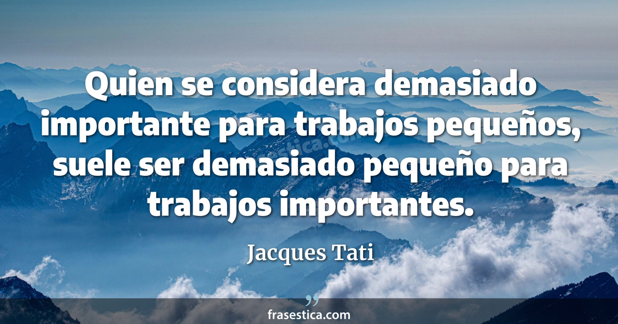Quien se considera demasiado importante para trabajos pequeños, suele ser demasiado pequeño para trabajos importantes. - Jacques Tati