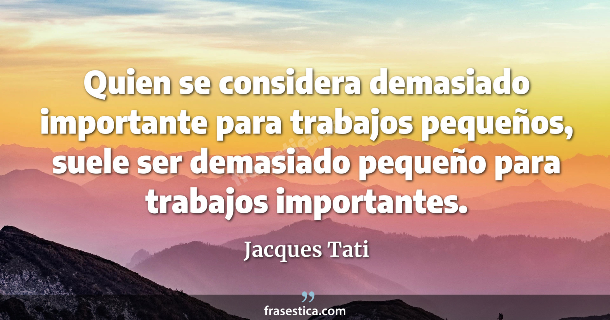 Quien se considera demasiado importante para trabajos pequeños, suele ser demasiado pequeño para trabajos importantes. - Jacques Tati