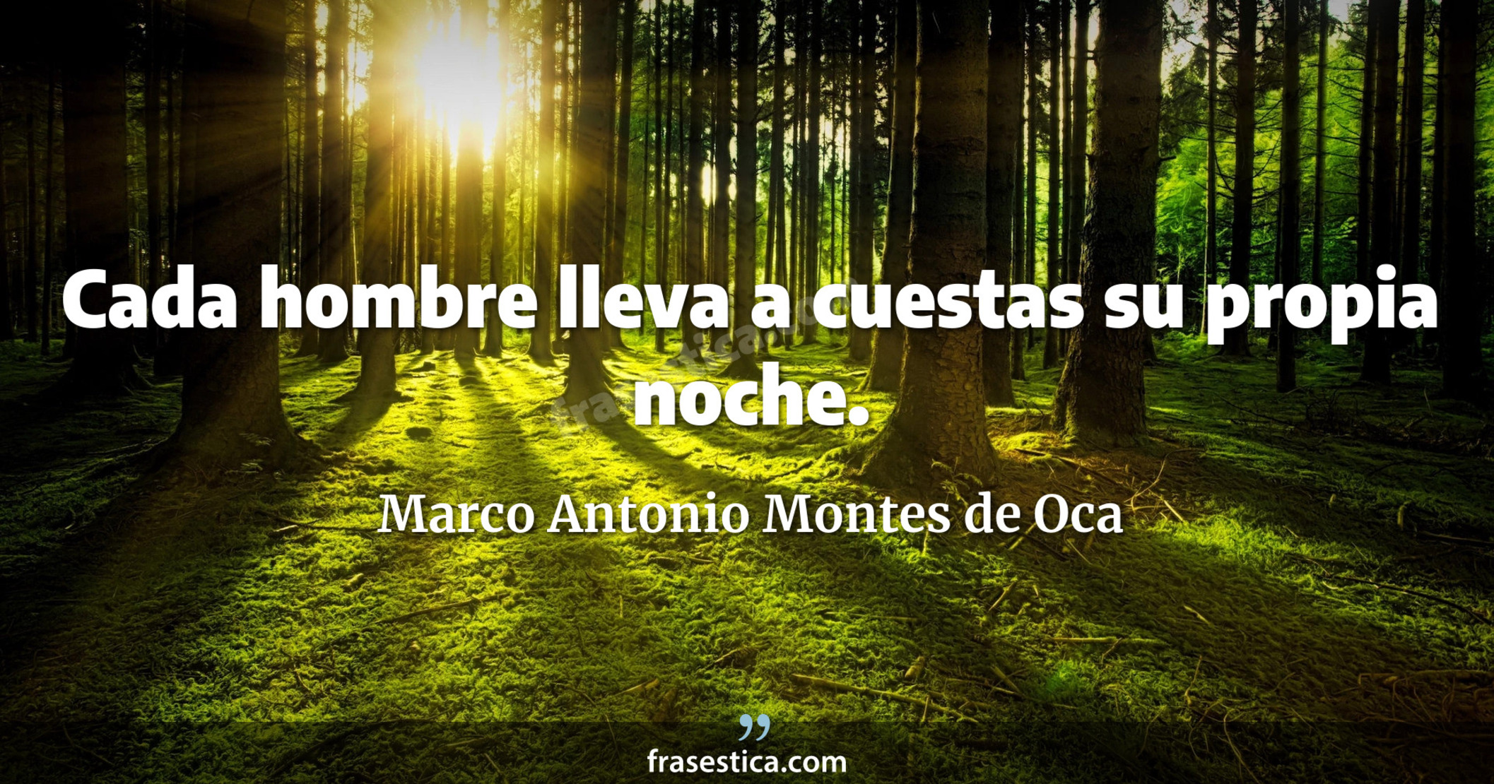 Cada hombre lleva a cuestas su propia noche. - Marco Antonio Montes de Oca