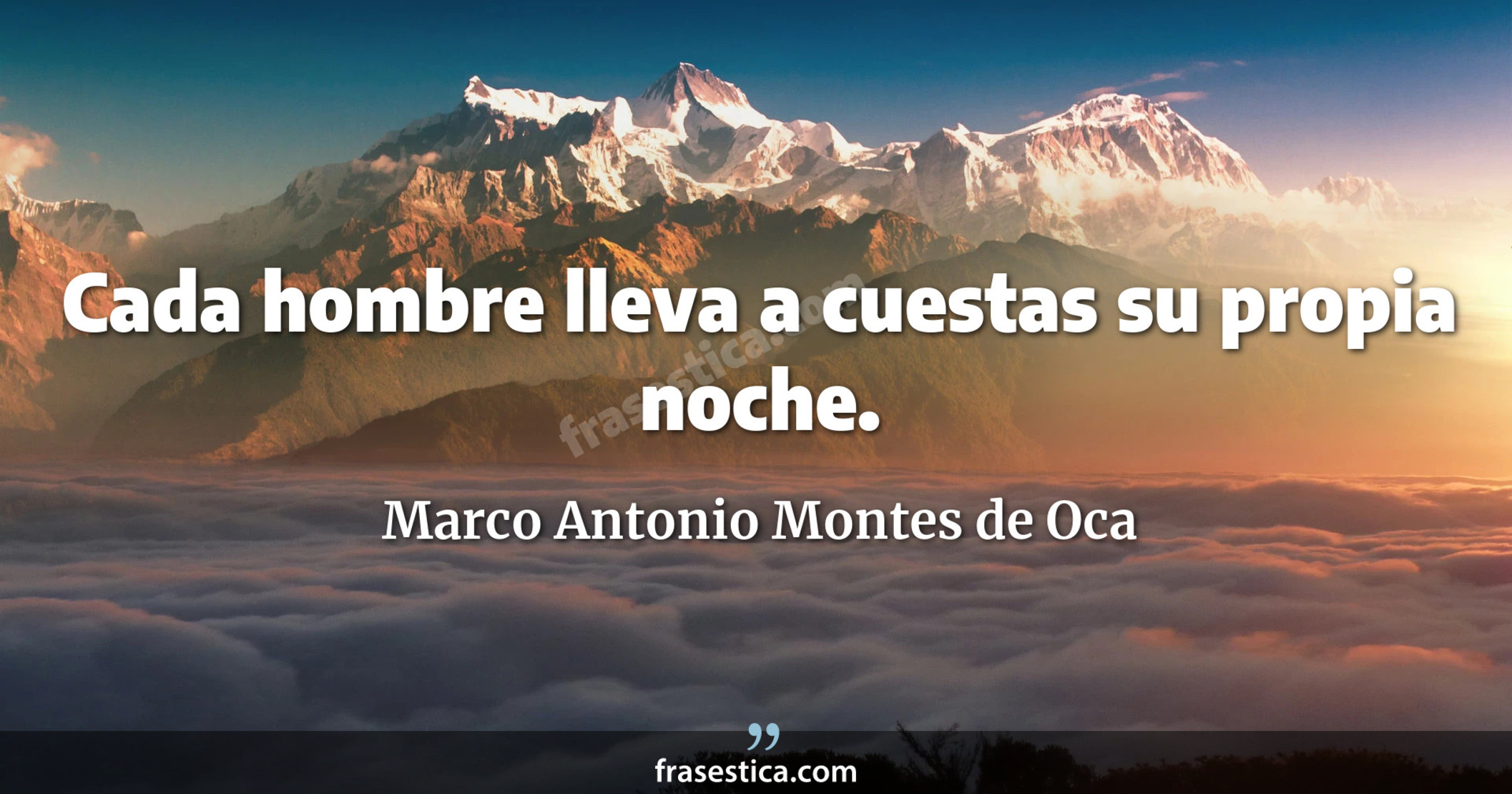 Cada hombre lleva a cuestas su propia noche. - Marco Antonio Montes de Oca