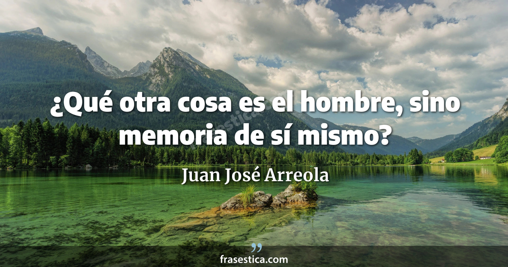 ¿Qué otra cosa es el hombre, sino memoria de sí mismo? - Juan José Arreola