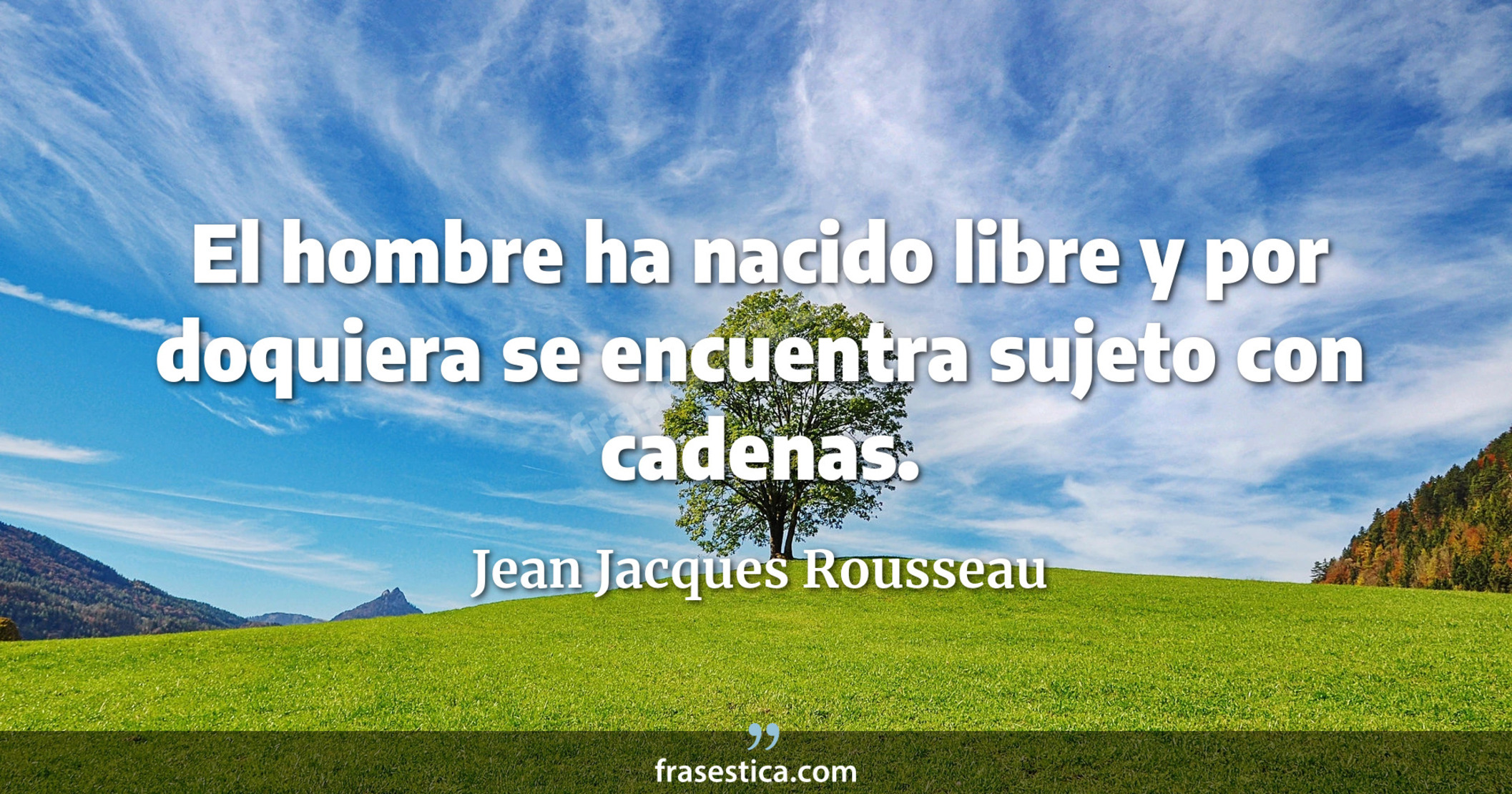 El hombre ha nacido libre y por doquiera se encuentra sujeto con cadenas. - Jean Jacques Rousseau