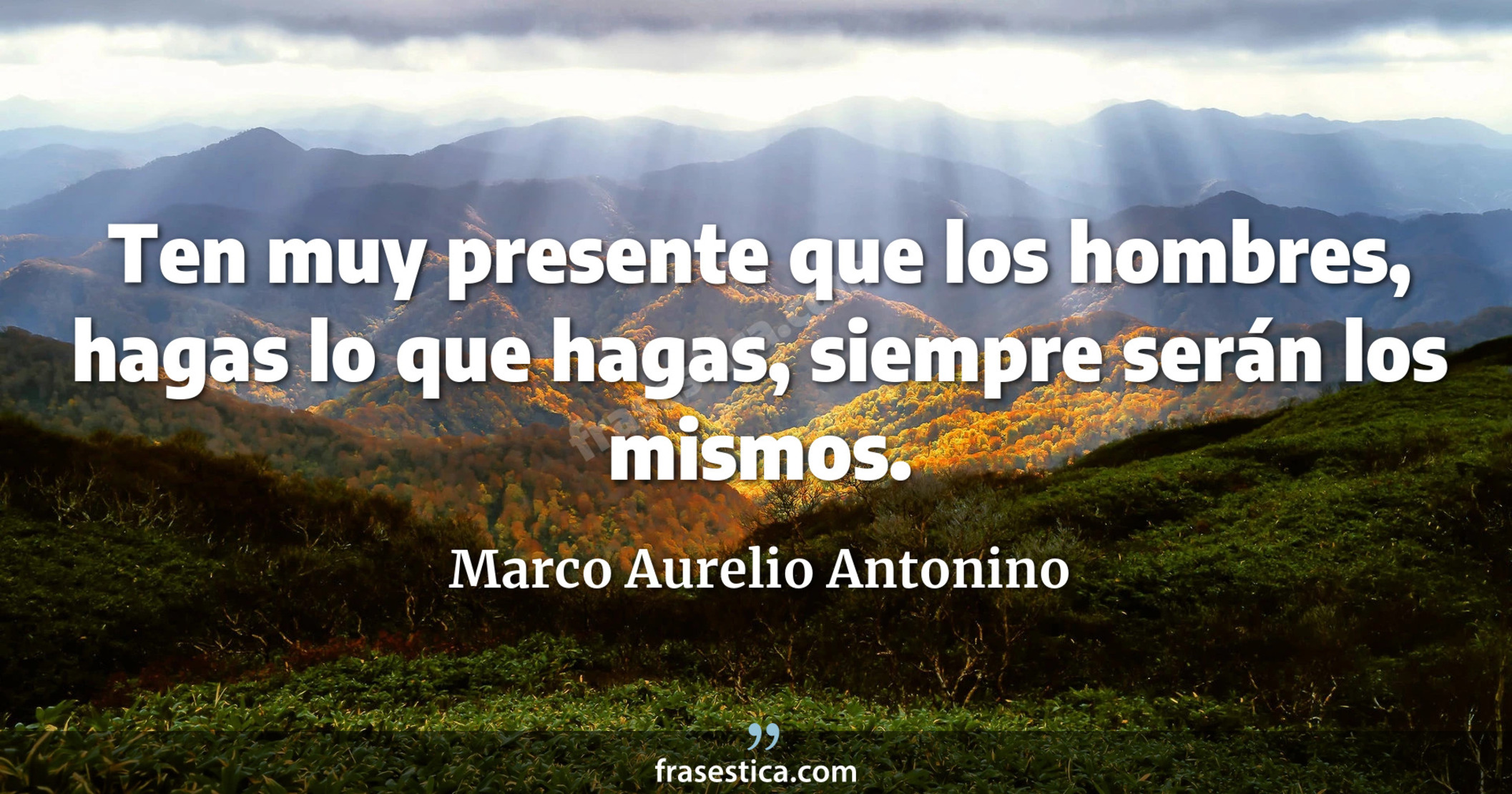 Ten muy presente que los hombres, hagas lo que hagas, siempre serán los mismos. - Marco Aurelio Antonino