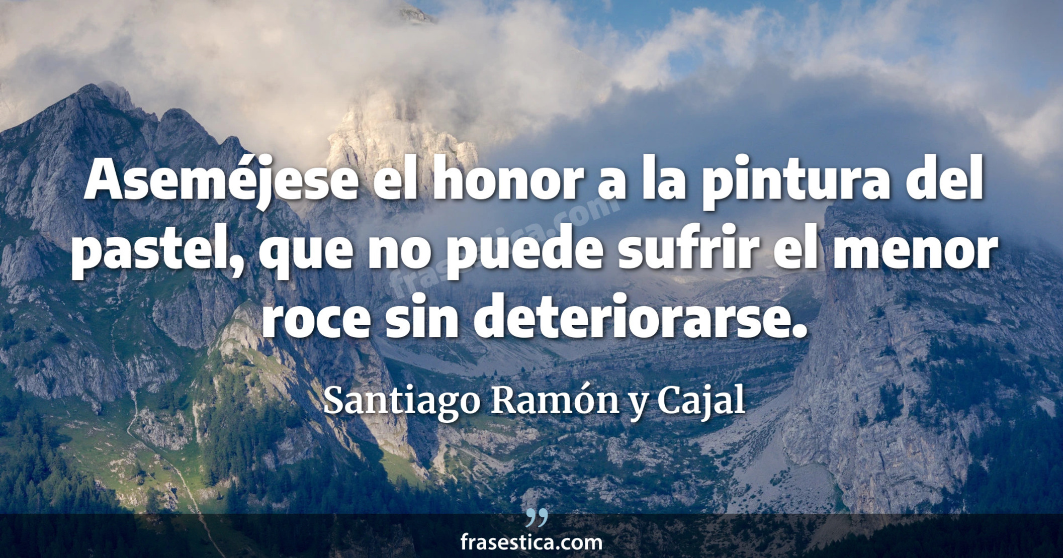 Aseméjese el honor a la pintura del pastel, que no puede sufrir el menor roce sin deteriorarse. - Santiago Ramón y Cajal