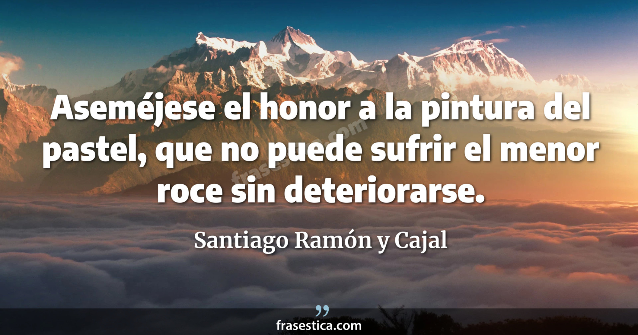 Aseméjese el honor a la pintura del pastel, que no puede sufrir el menor roce sin deteriorarse. - Santiago Ramón y Cajal