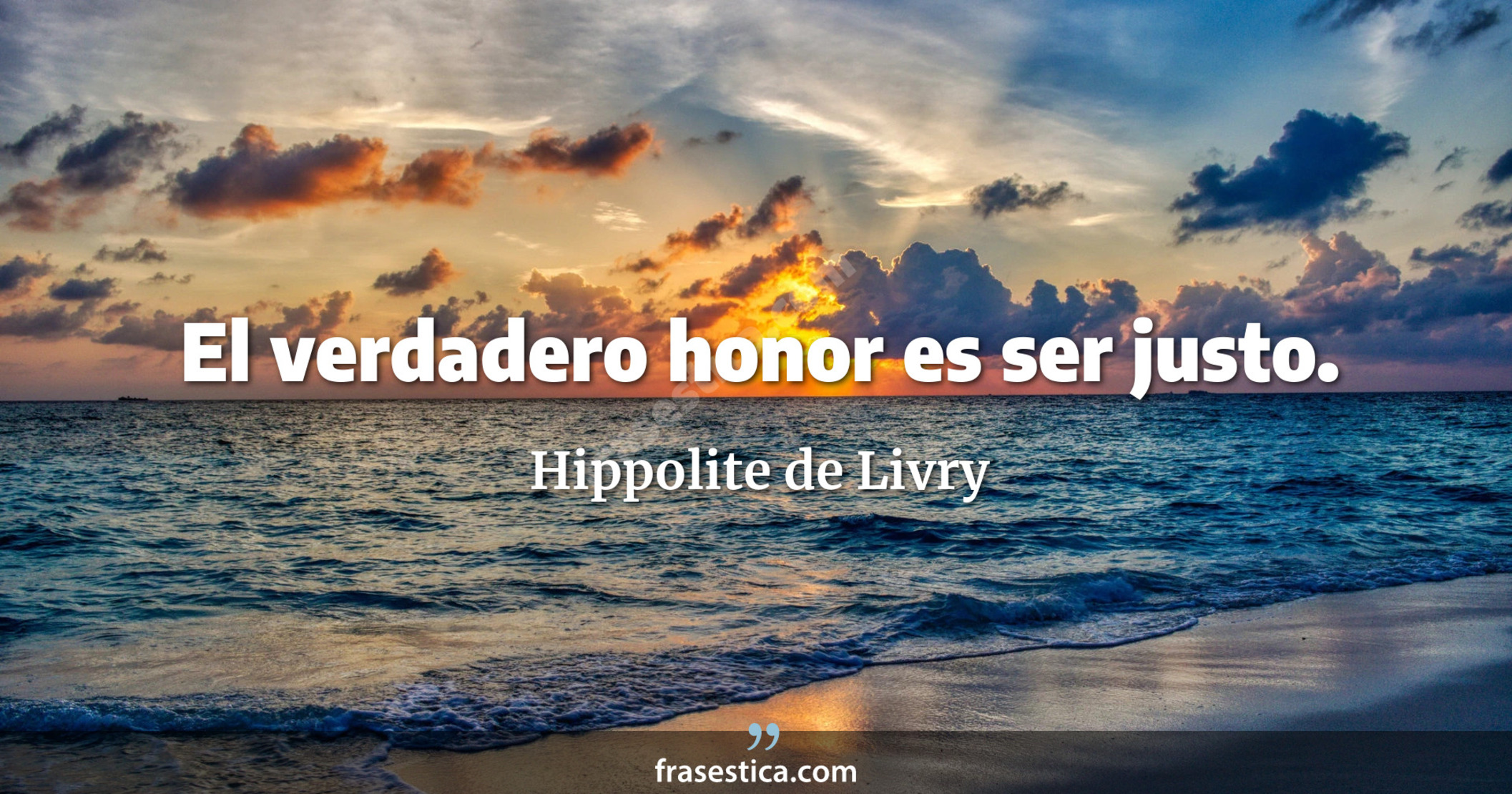 El verdadero honor es ser justo. - Hippolite de Livry