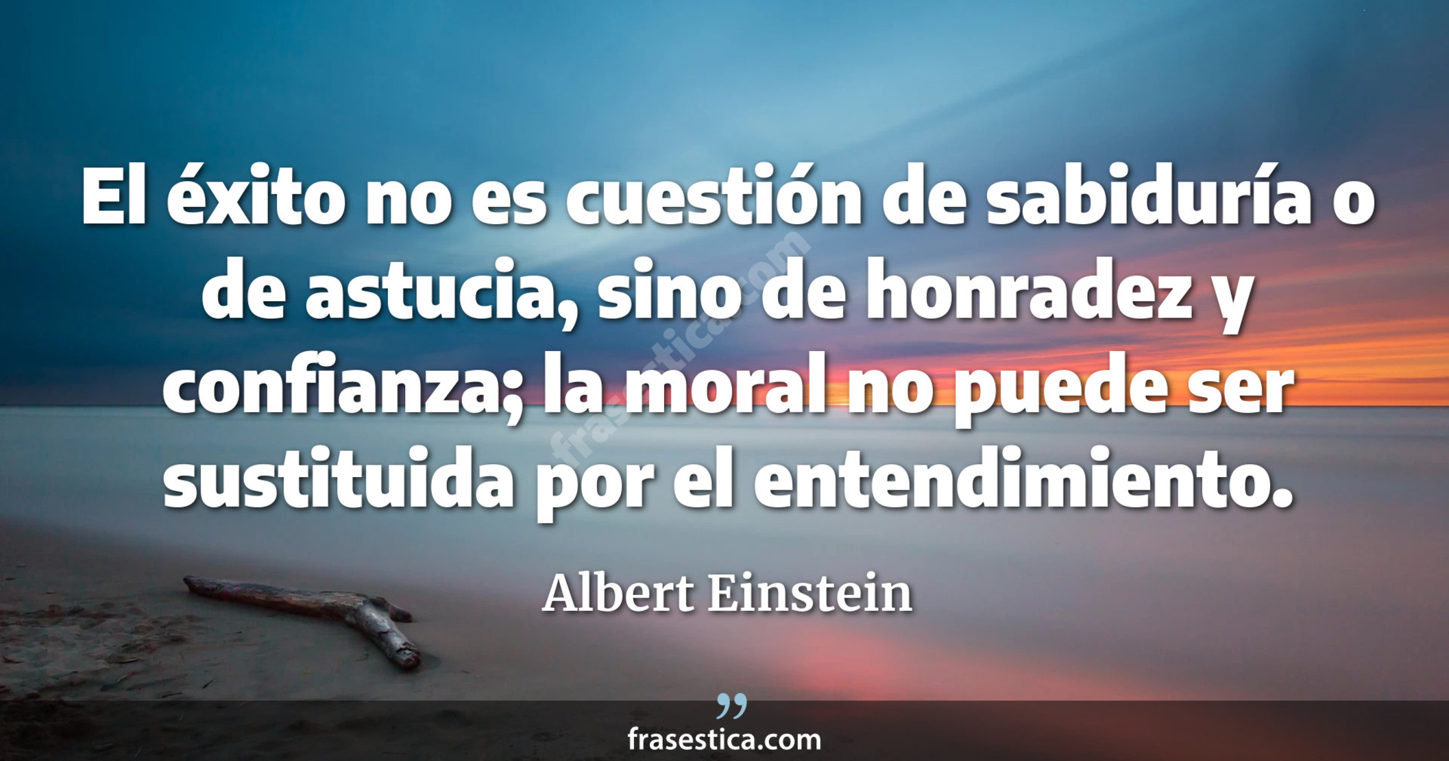 El éxito no es cuestión de sabiduría  o de astucia, sino de honradez y confianza; la moral no puede ser sustituida por el entendimiento. - Albert Einstein