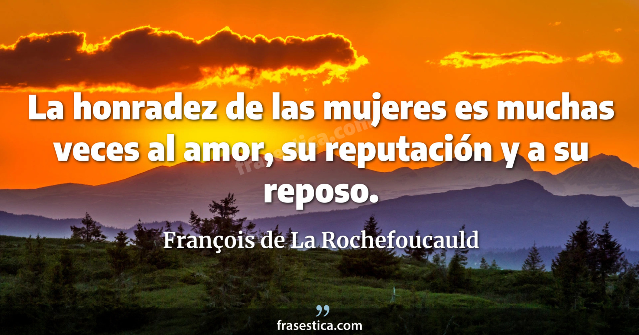 La honradez de las mujeres es muchas veces al amor, su reputación y a su reposo. - François de La Rochefoucauld