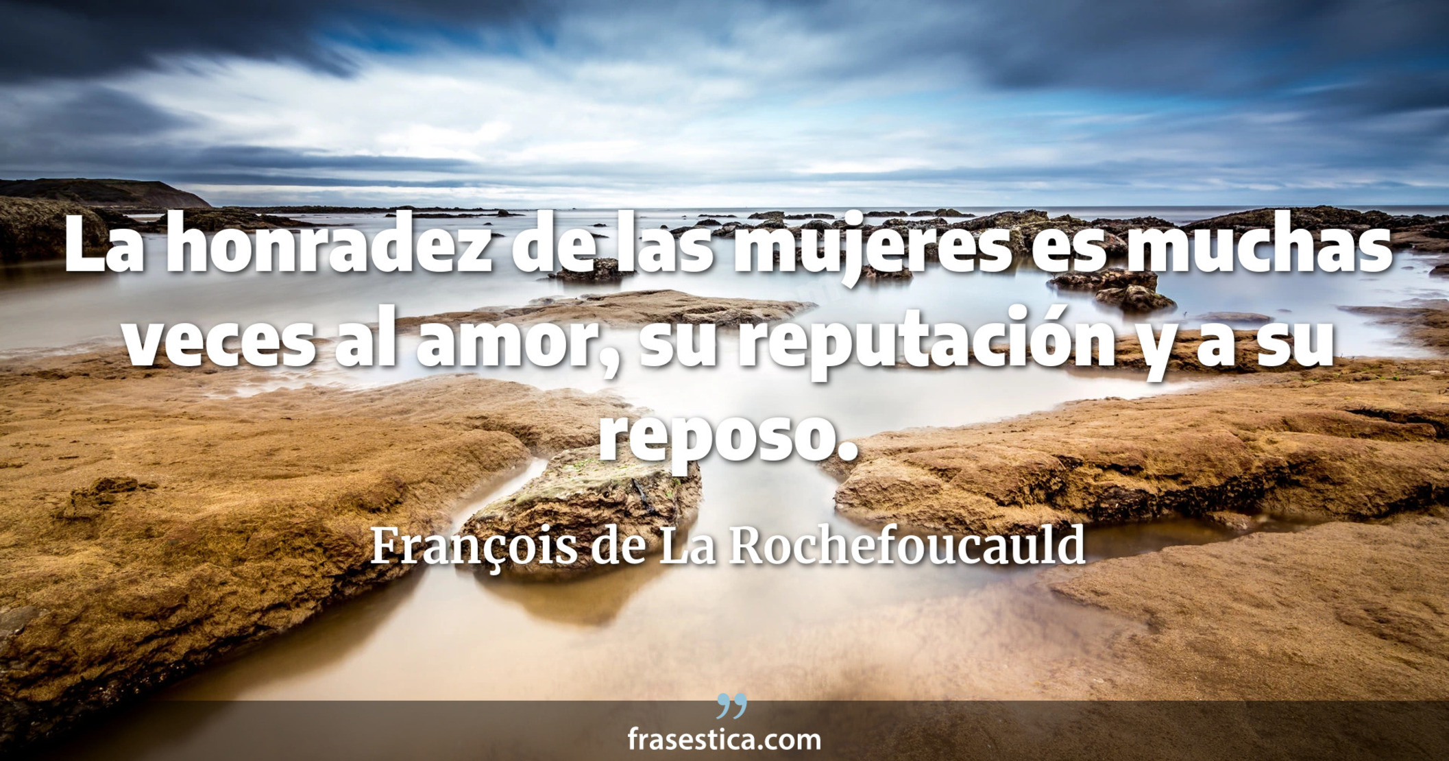 La honradez de las mujeres es muchas veces al amor, su reputación y a su reposo. - François de La Rochefoucauld