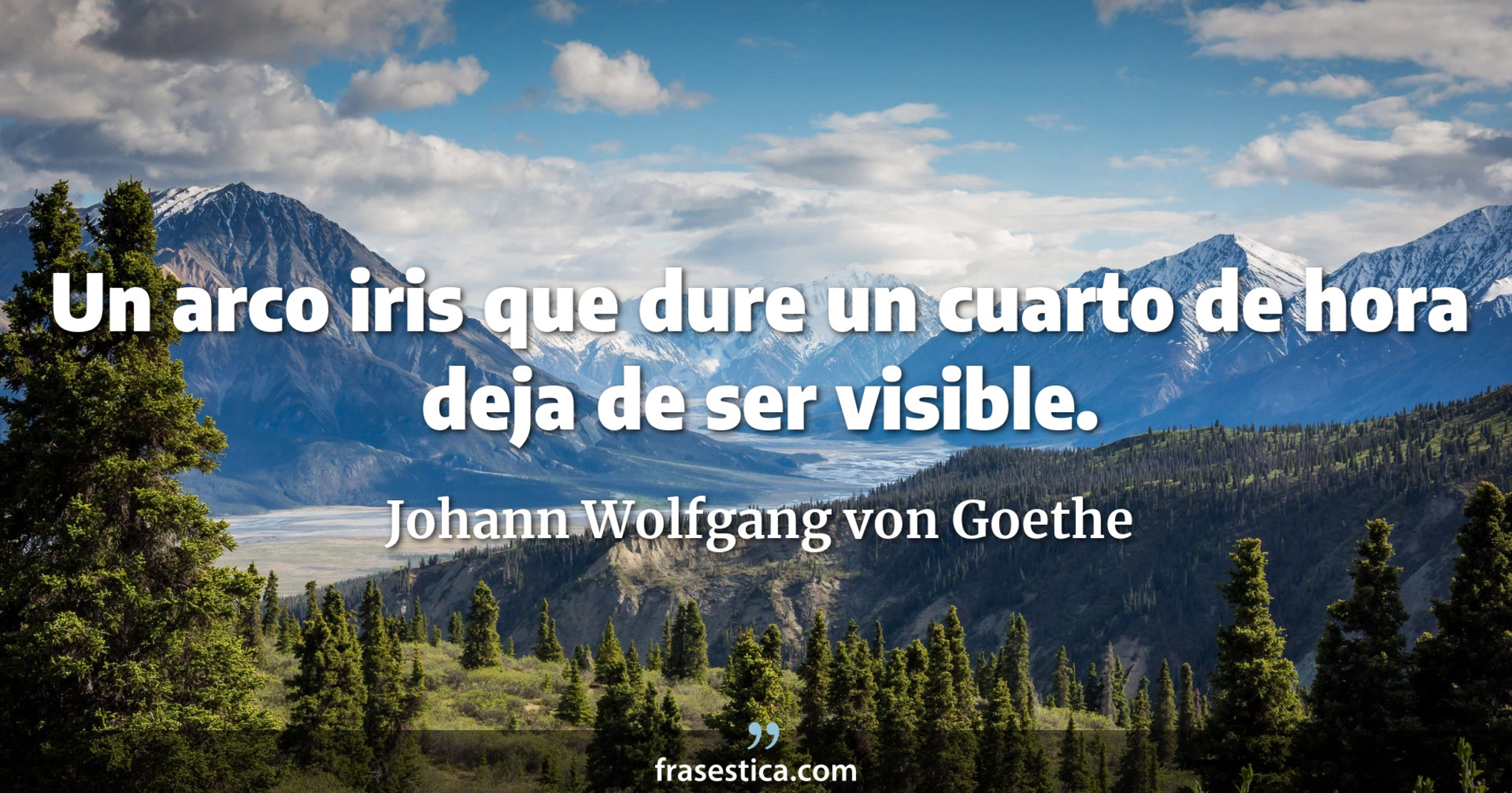 Un arco iris que dure un cuarto de hora deja de ser visible. - Johann Wolfgang von Goethe