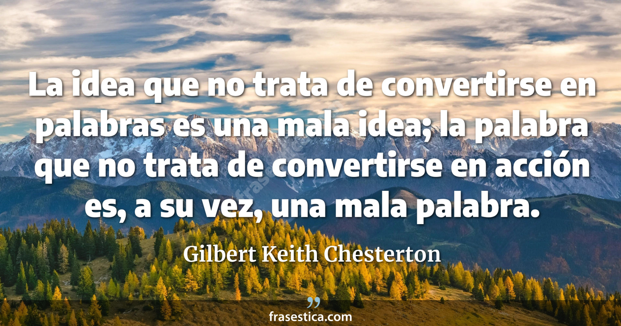 La idea que no trata de convertirse en palabras es una mala idea; la palabra que no trata de convertirse en acción es, a su vez, una mala palabra. - Gilbert Keith Chesterton