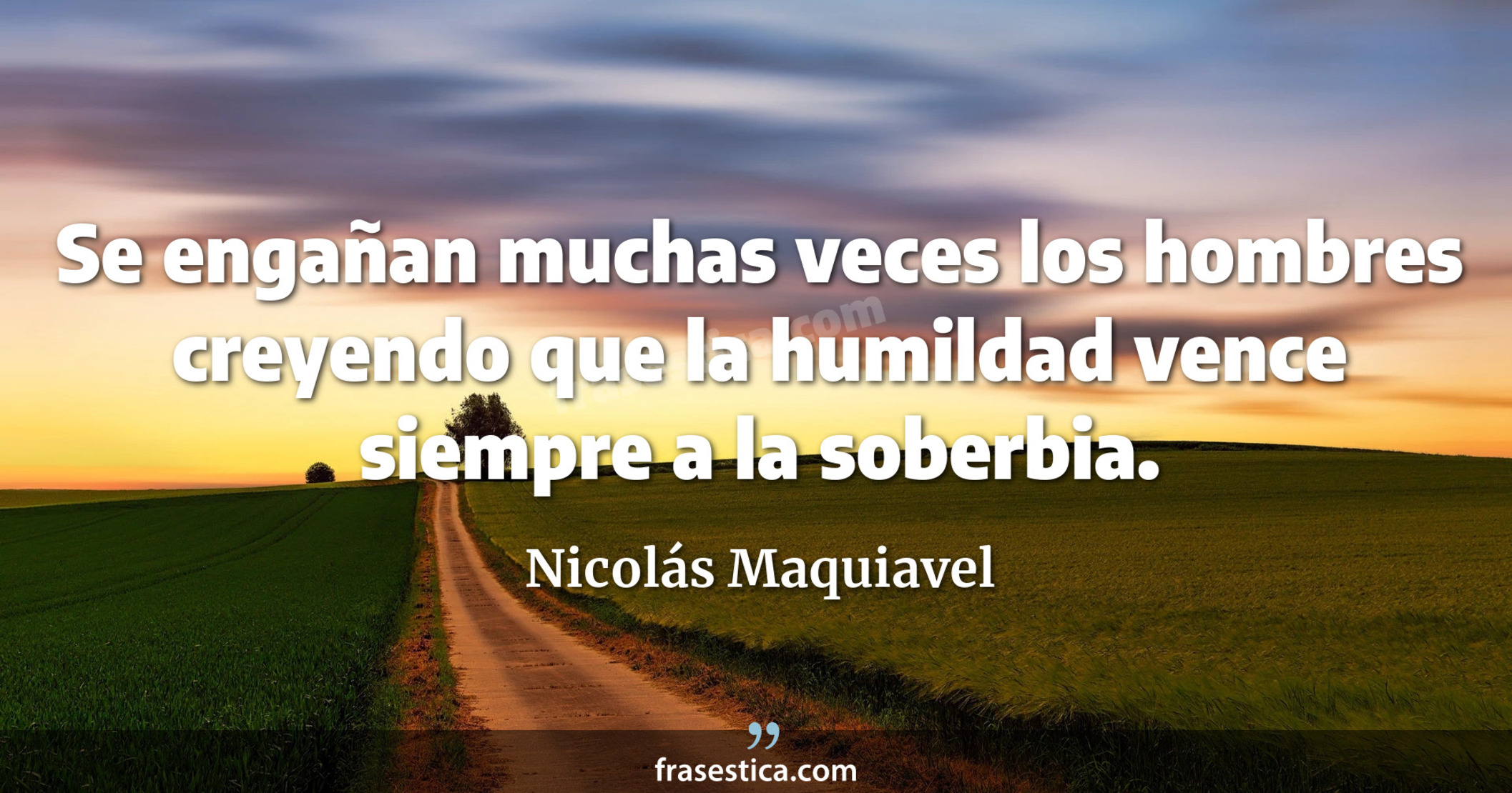 Se engañan muchas veces los hombres creyendo que la humildad vence siempre a la soberbia. - Nicolás Maquiavel