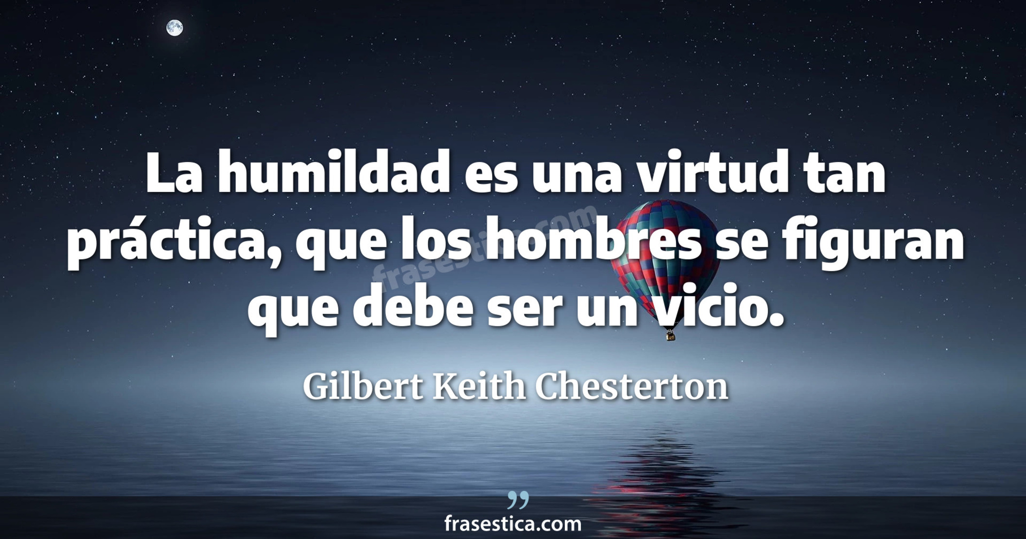 La humildad es una virtud tan práctica, que los hombres se figuran que debe ser un vicio. - Gilbert Keith Chesterton
