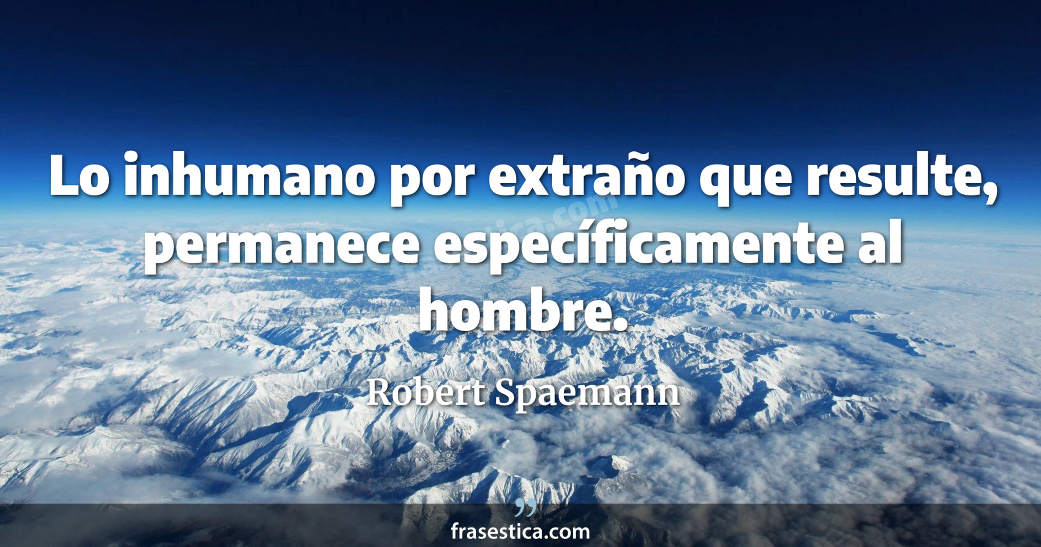 Lo inhumano por extraño que resulte, permanece específicamente al hombre. - Robert Spaemann