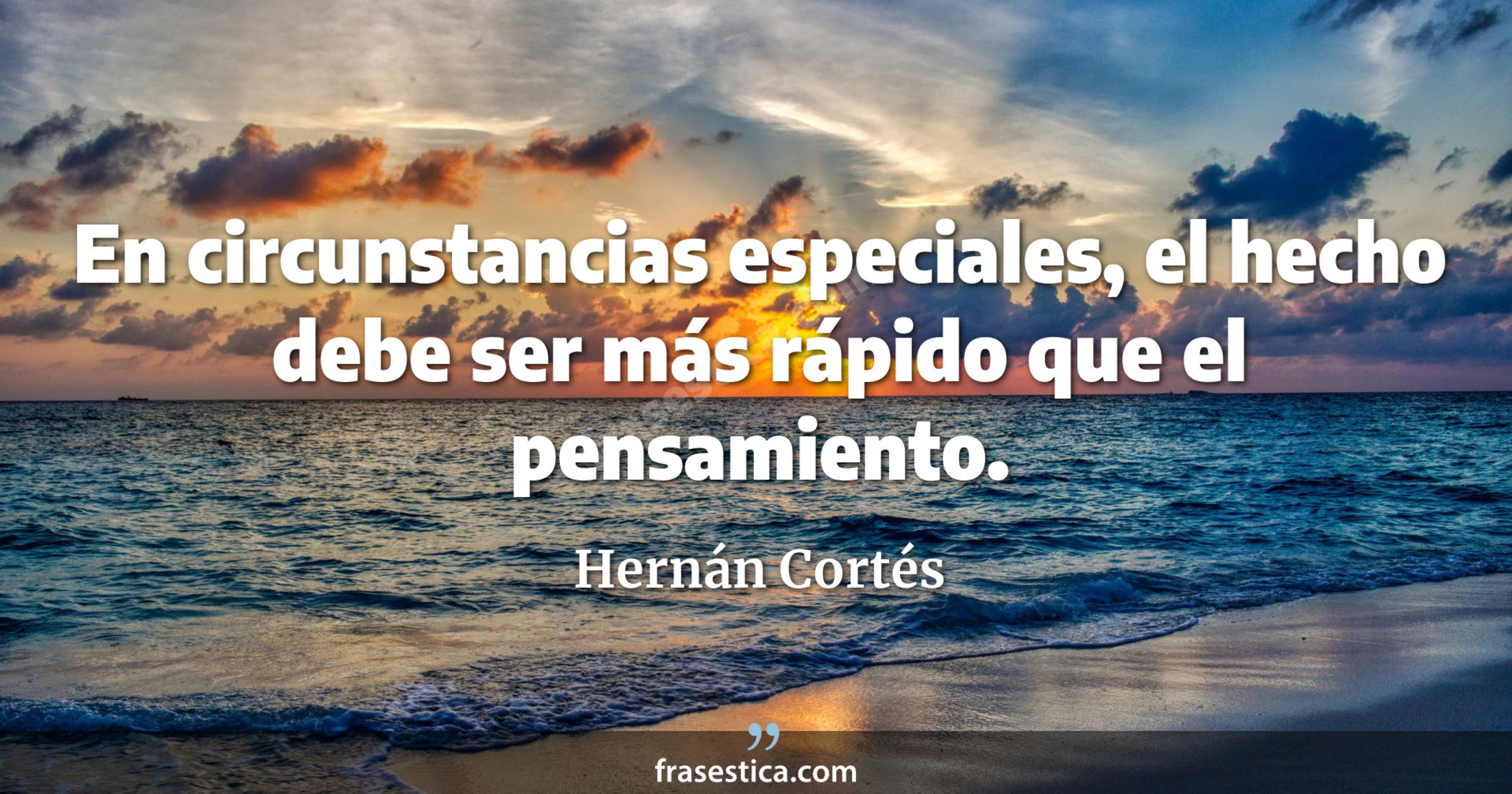 En circunstancias especiales, el hecho debe ser más rápido que el pensamiento. - Hernán Cortés