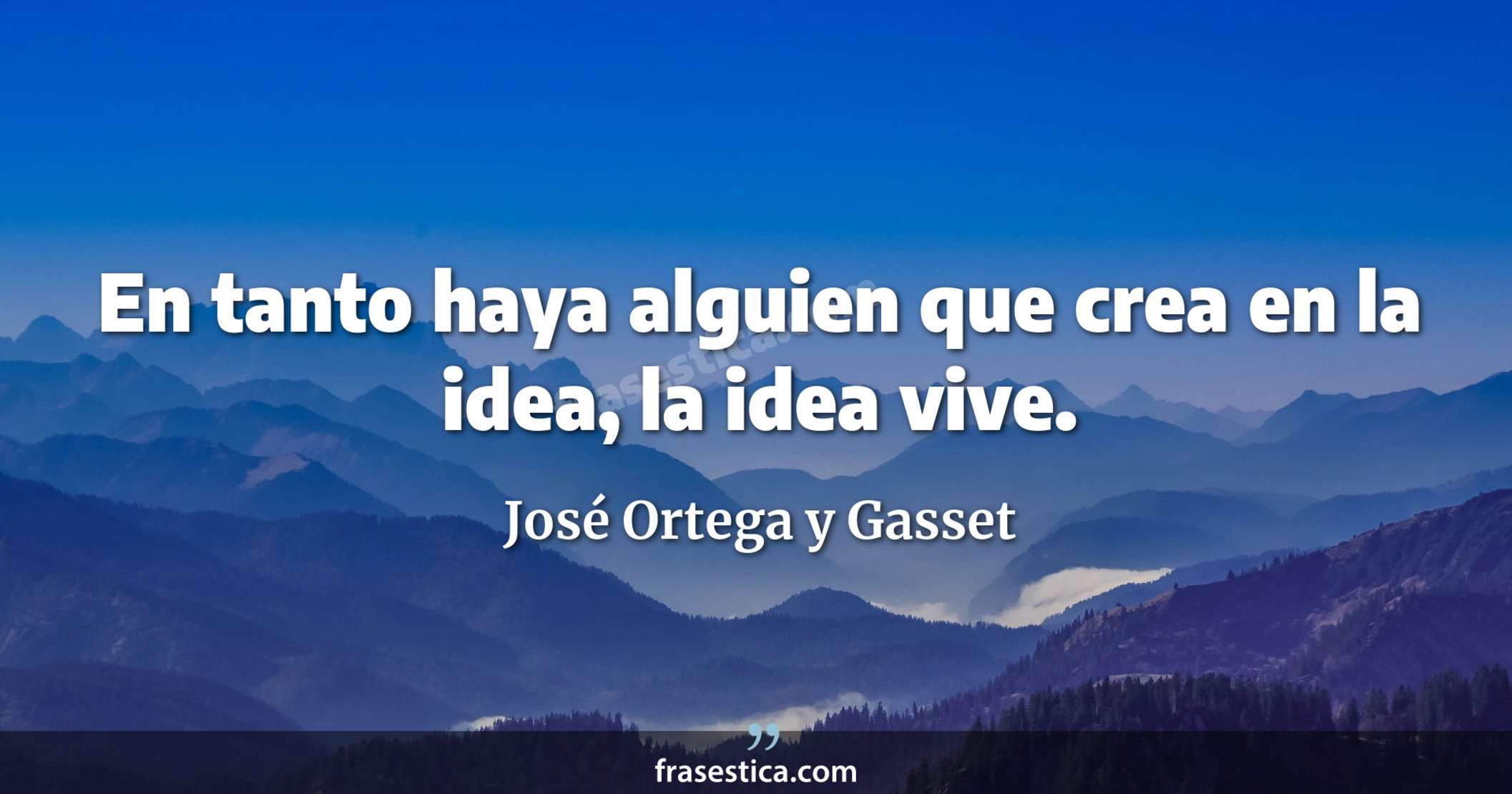 En tanto haya alguien que crea en la idea, la idea vive. - José Ortega y Gasset