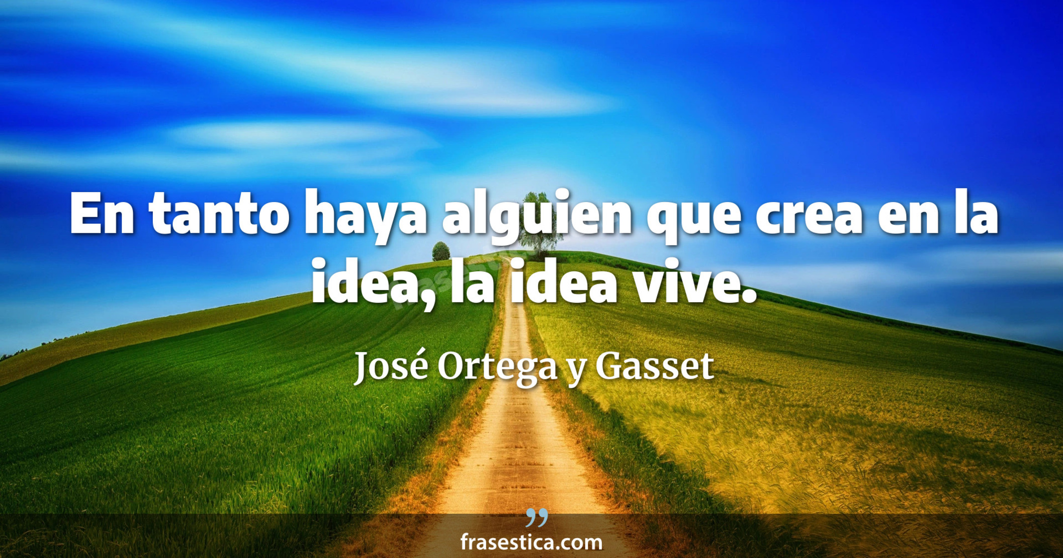En tanto haya alguien que crea en la idea, la idea vive. - José Ortega y Gasset