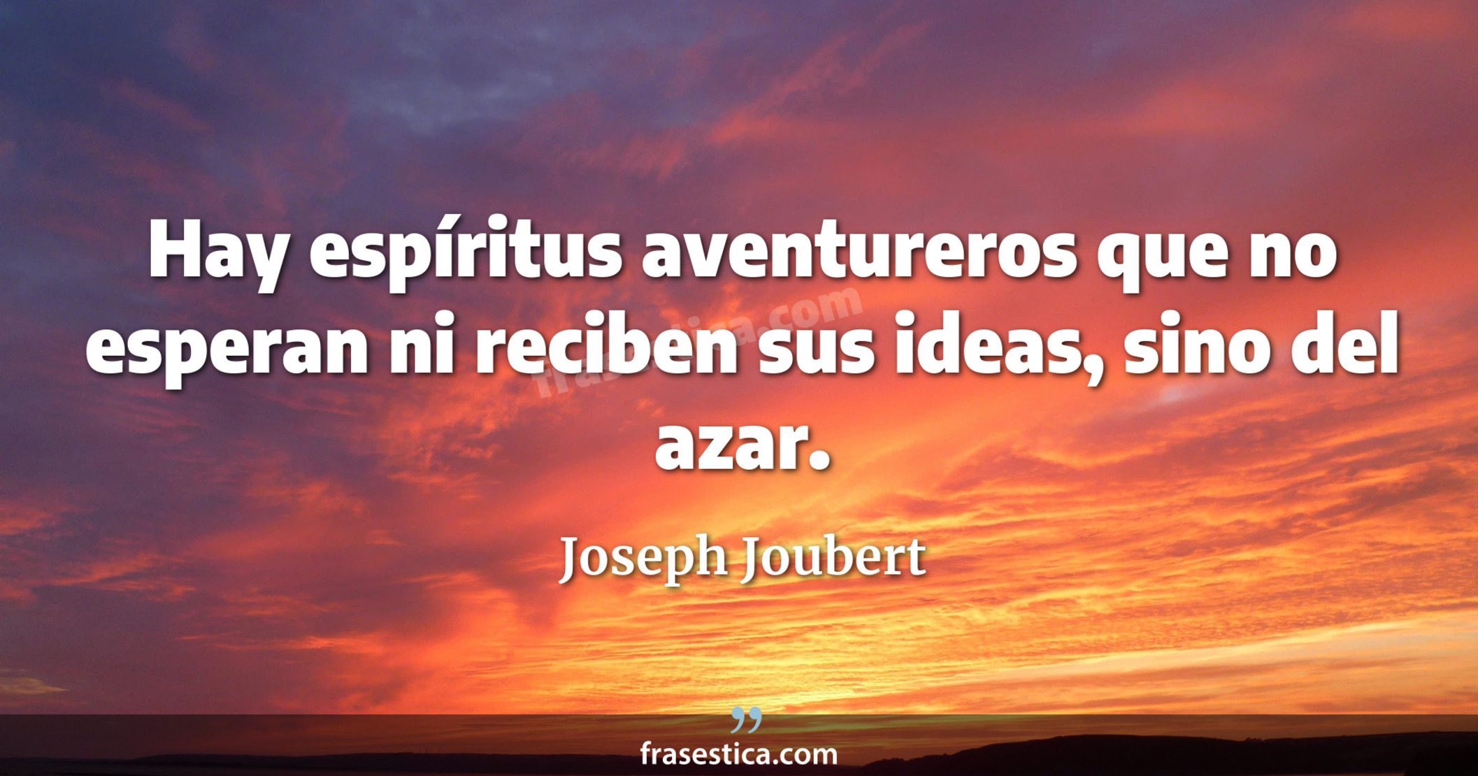 Hay espíritus aventureros que no esperan ni reciben sus ideas, sino del azar. - Joseph Joubert