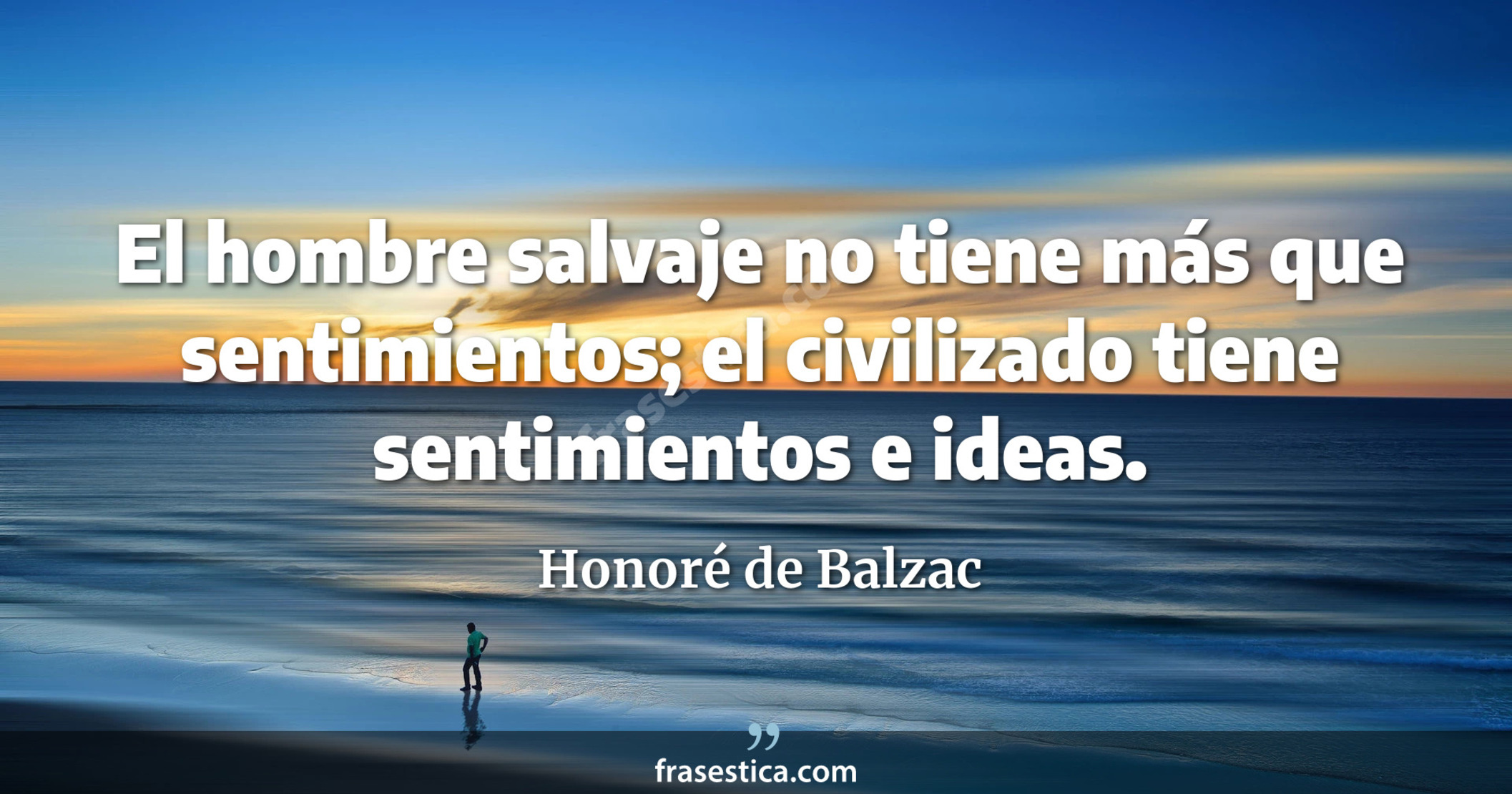 El hombre salvaje no tiene más que sentimientos; el civilizado tiene sentimientos e ideas. - Honoré de Balzac