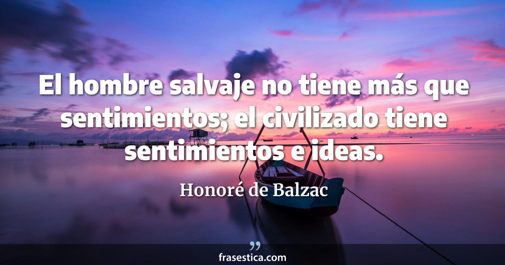 El hombre salvaje no tiene más que sentimientos; el civilizado tiene sentimientos e ideas. - Honoré de Balzac