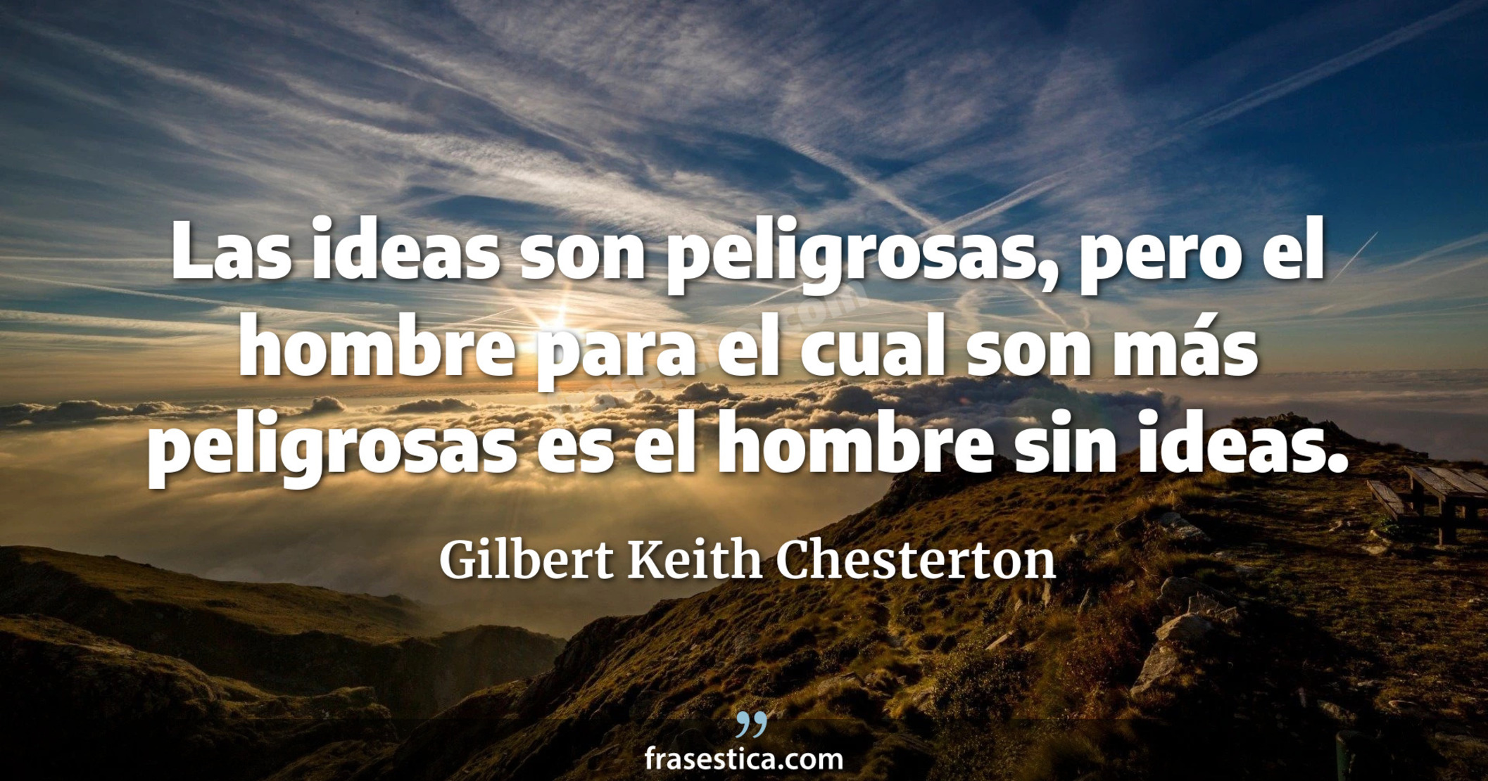 Las ideas son peligrosas, pero el hombre para el cual son más peligrosas es el hombre sin ideas. - Gilbert Keith Chesterton