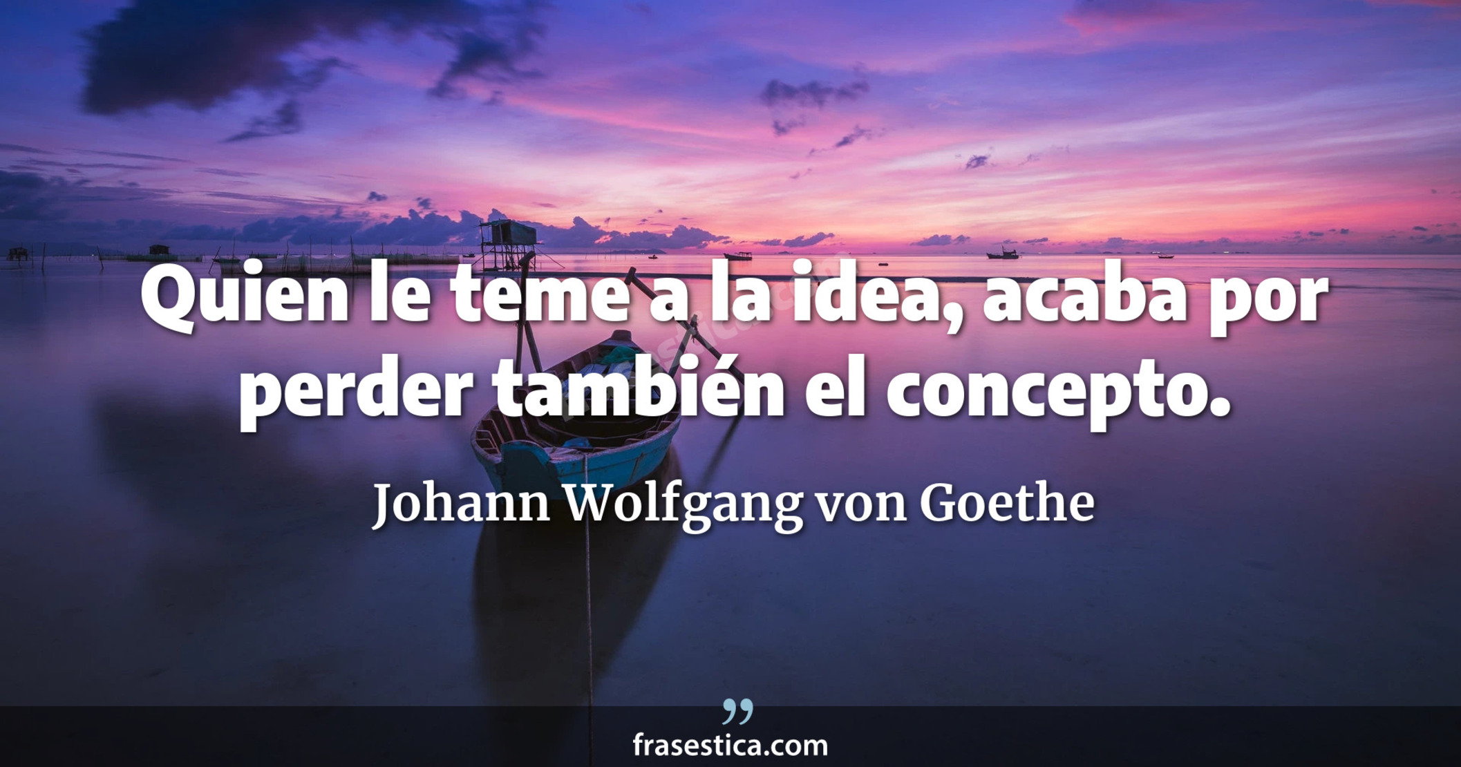 Quien le teme a la idea, acaba por perder también el concepto. - Johann Wolfgang von Goethe