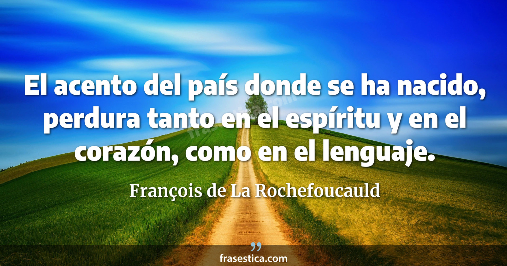 El acento del país donde se ha nacido, perdura tanto en el espíritu y en el corazón, como en el lenguaje. - François de La Rochefoucauld