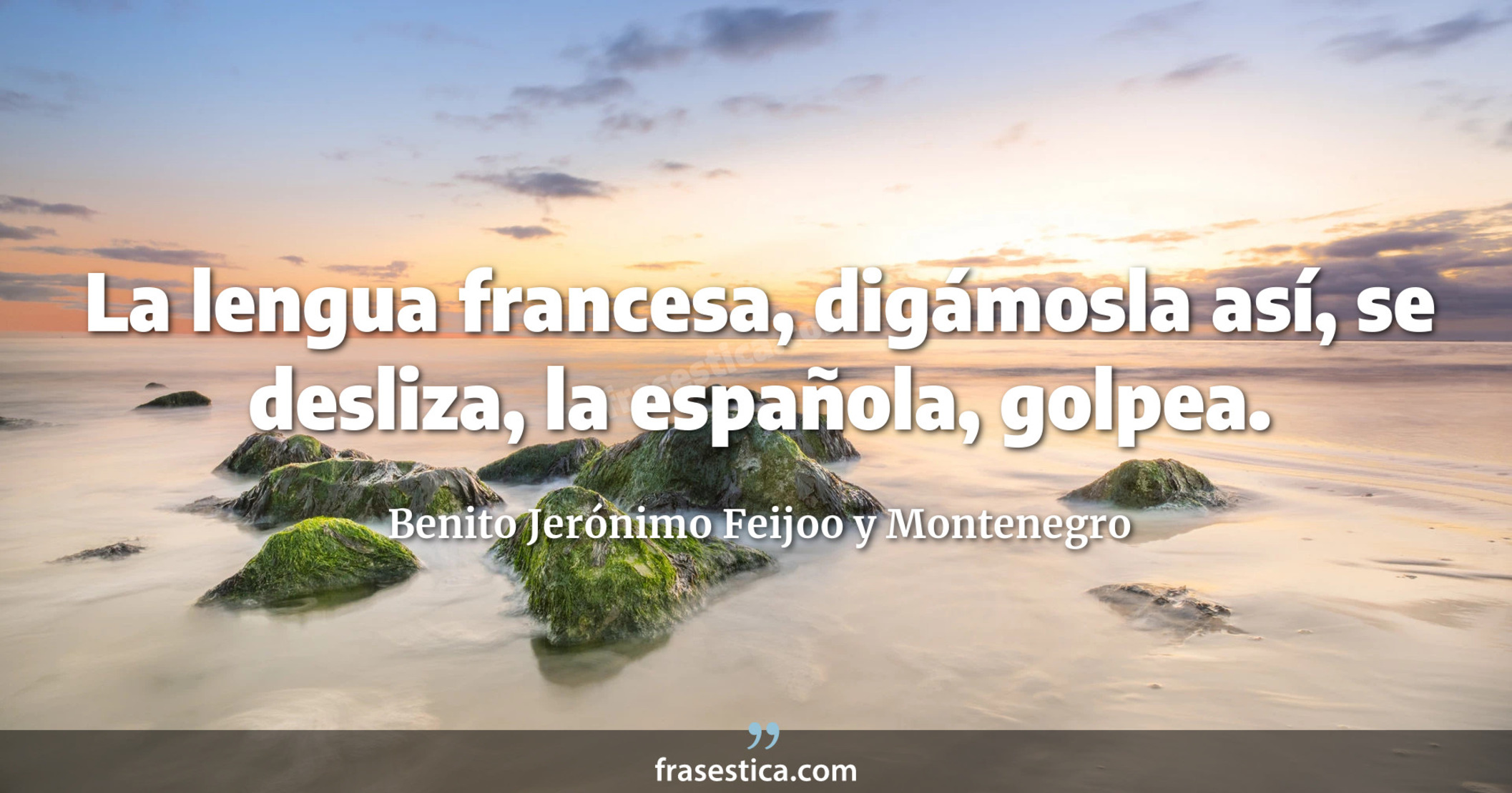 La lengua francesa, digámosla así, se desliza, la española, golpea. - Benito Jerónimo Feijoo y Montenegro