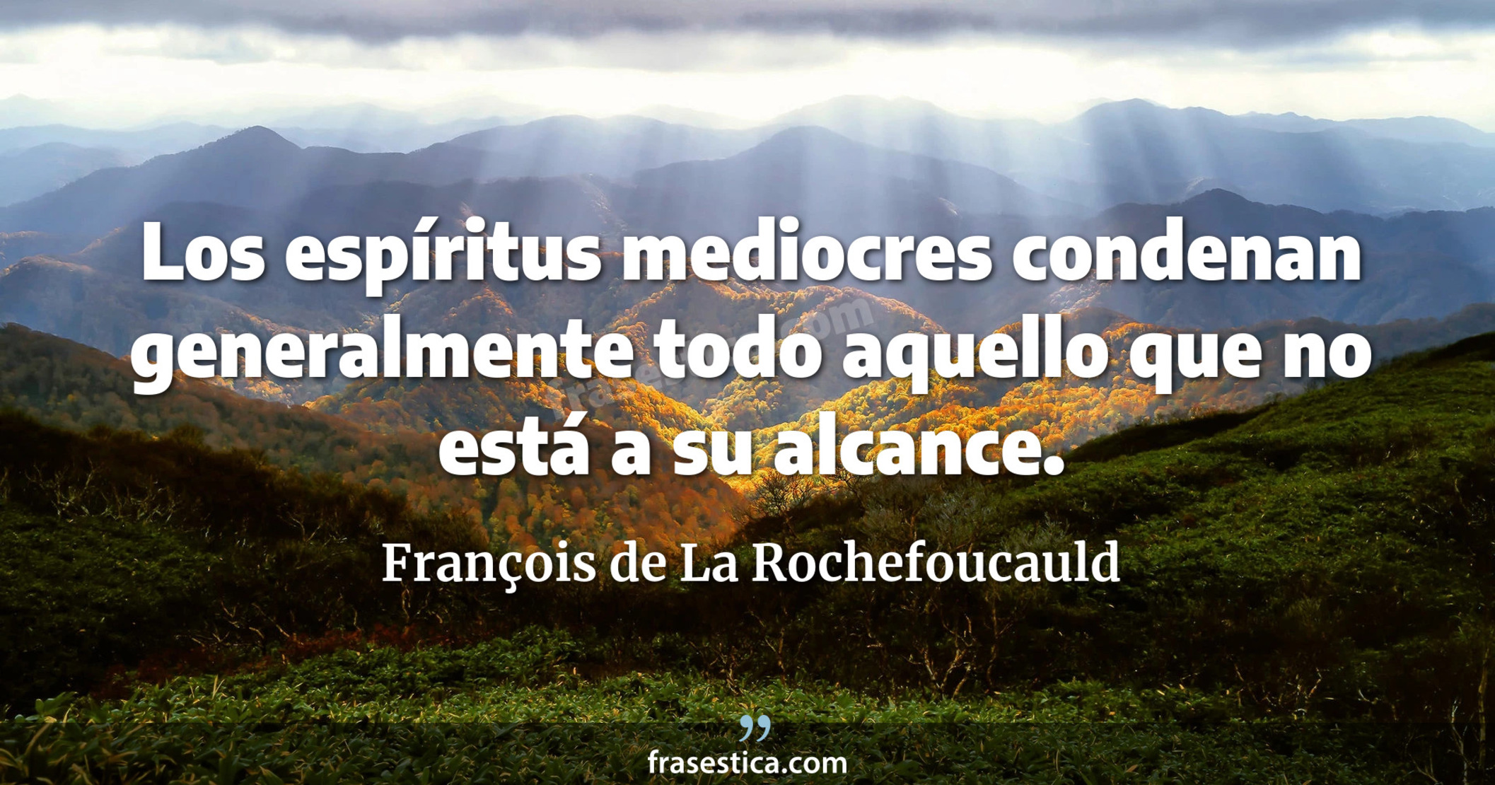 Los espíritus mediocres condenan generalmente todo aquello que no está a su alcance. - François de La Rochefoucauld