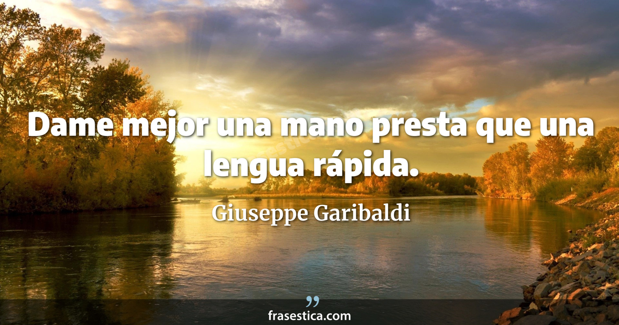 Dame mejor una mano presta que una lengua rápida. - Giuseppe Garibaldi