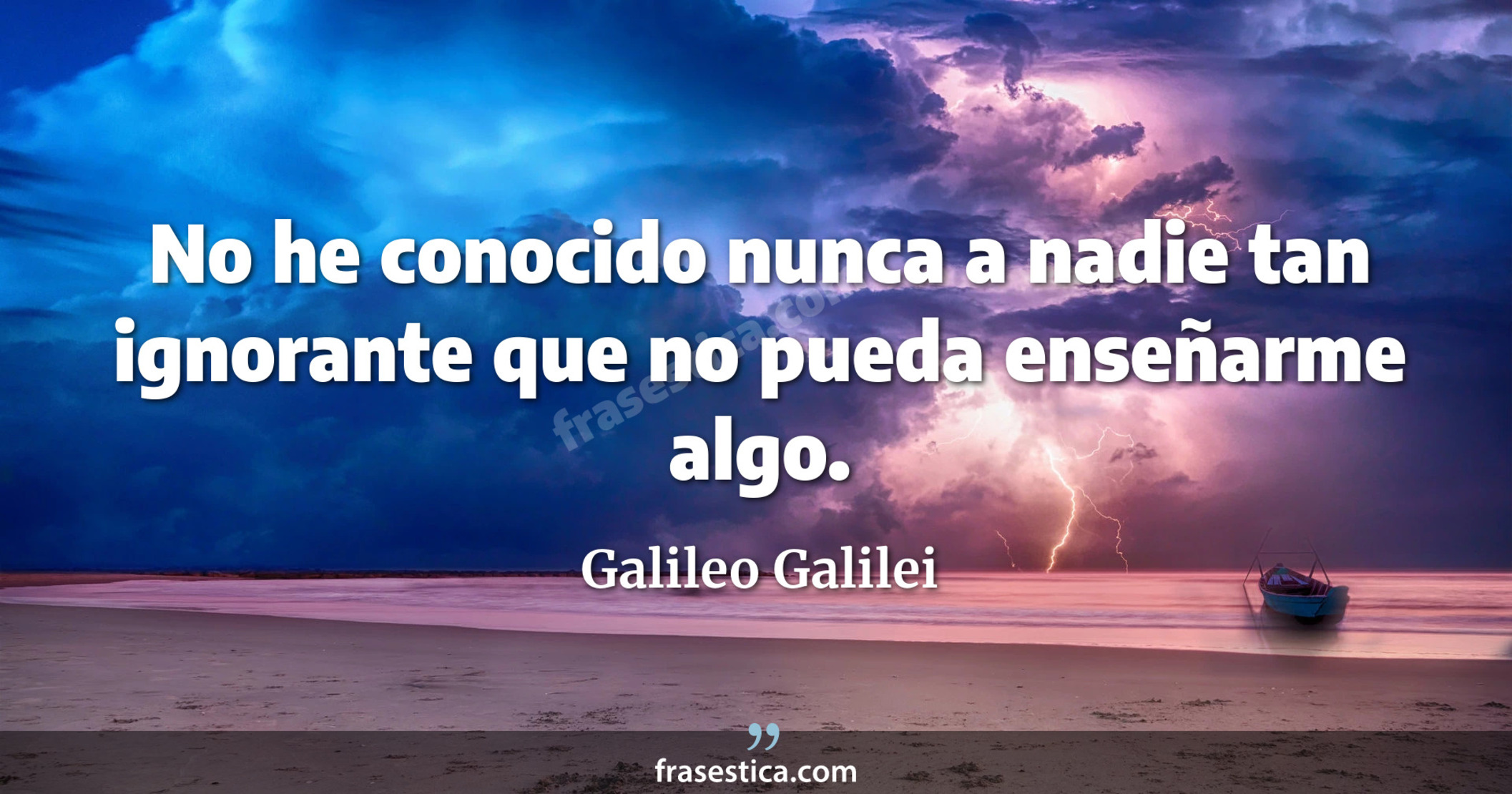 No he conocido nunca a nadie tan ignorante que no pueda enseñarme algo. - Galileo Galilei