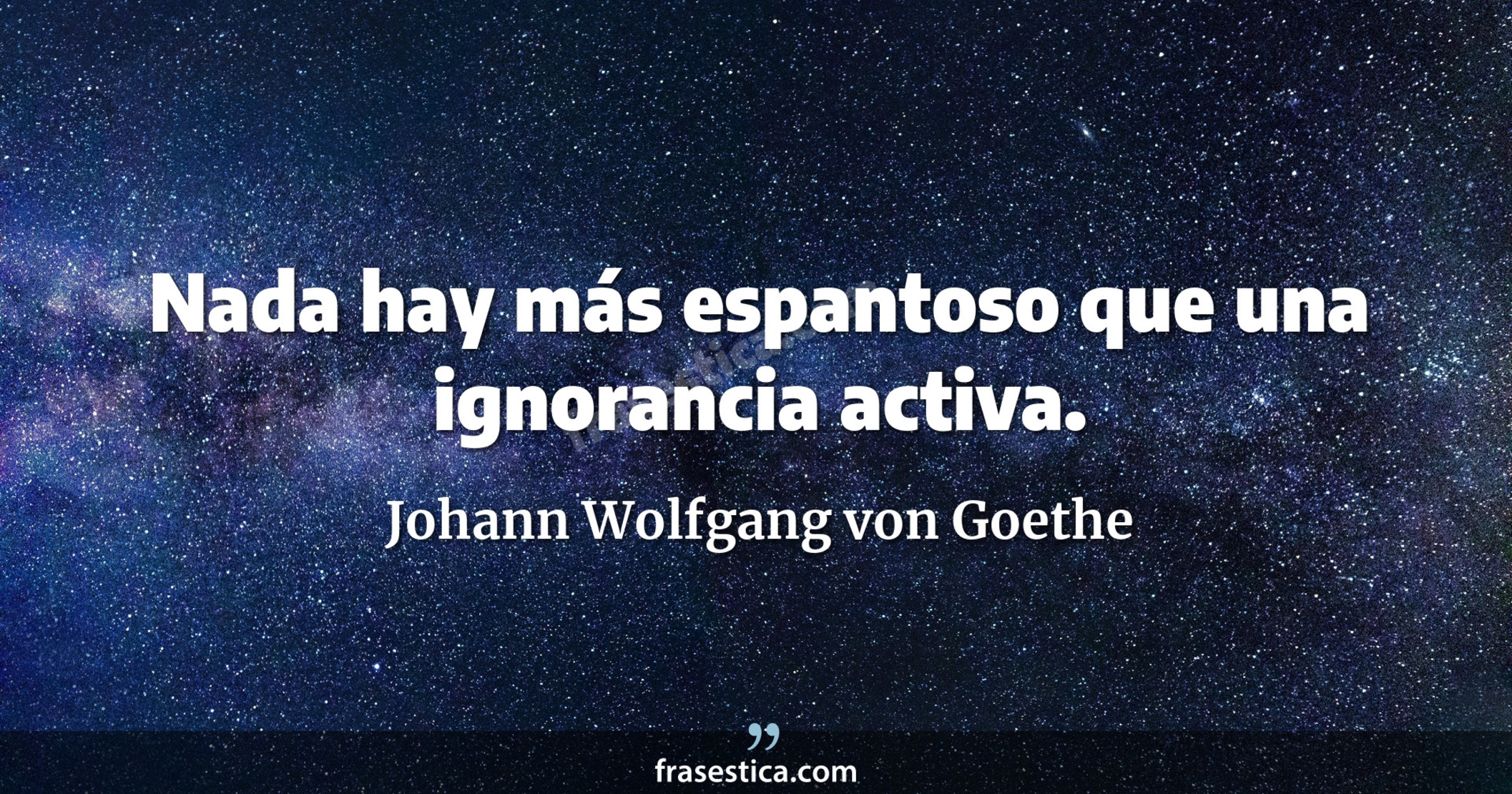 Nada hay más espantoso que una ignorancia activa. - Johann Wolfgang von Goethe