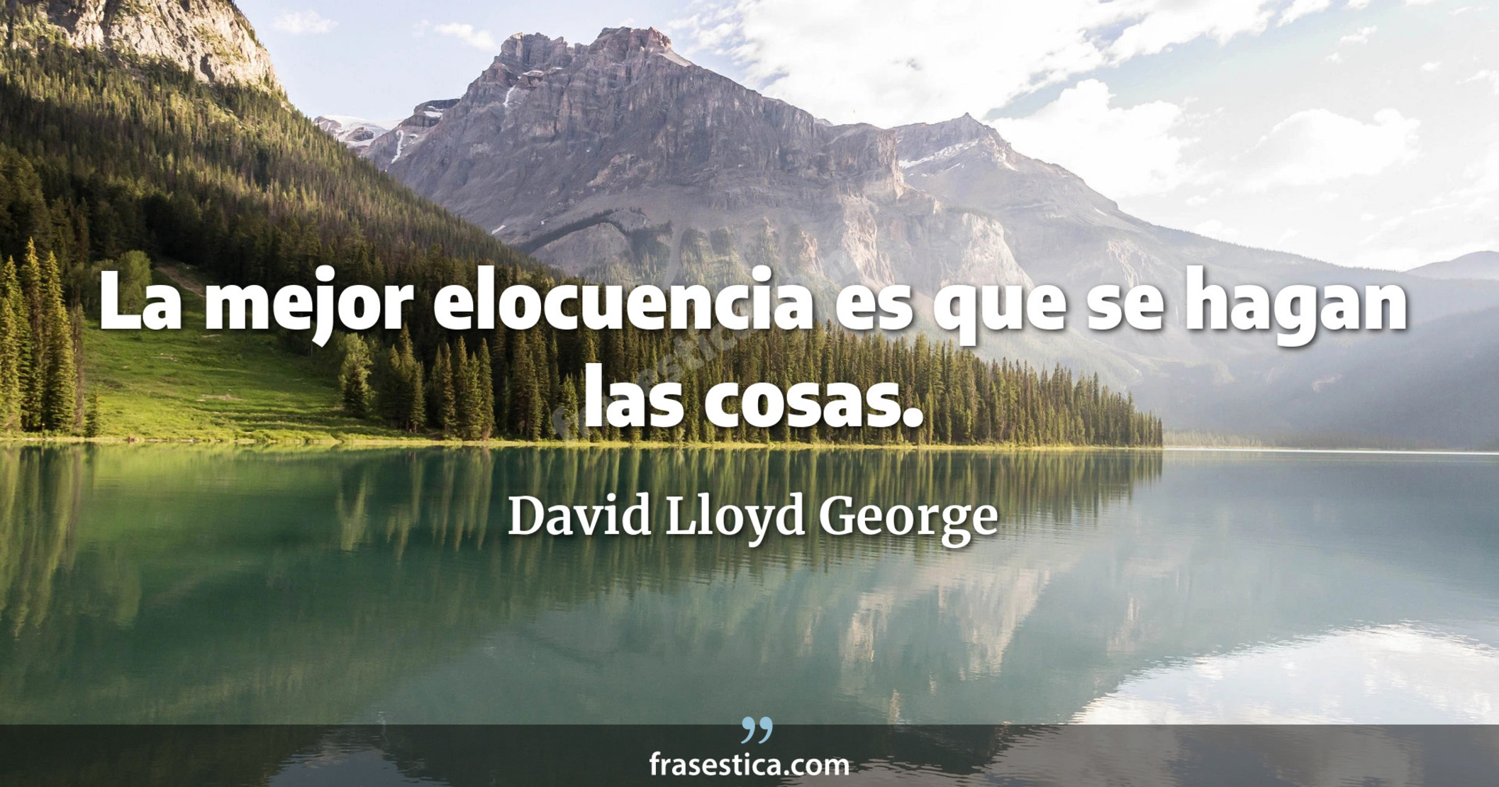 La mejor elocuencia es que se hagan las cosas. - David Lloyd George