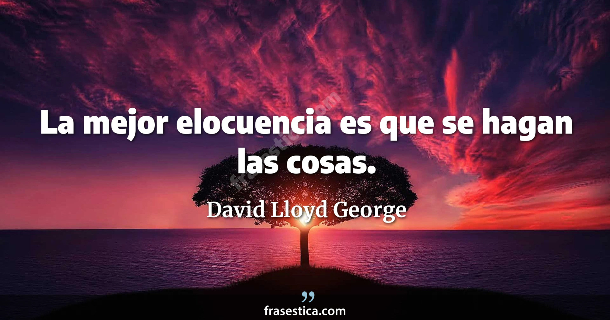 La mejor elocuencia es que se hagan las cosas. - David Lloyd George