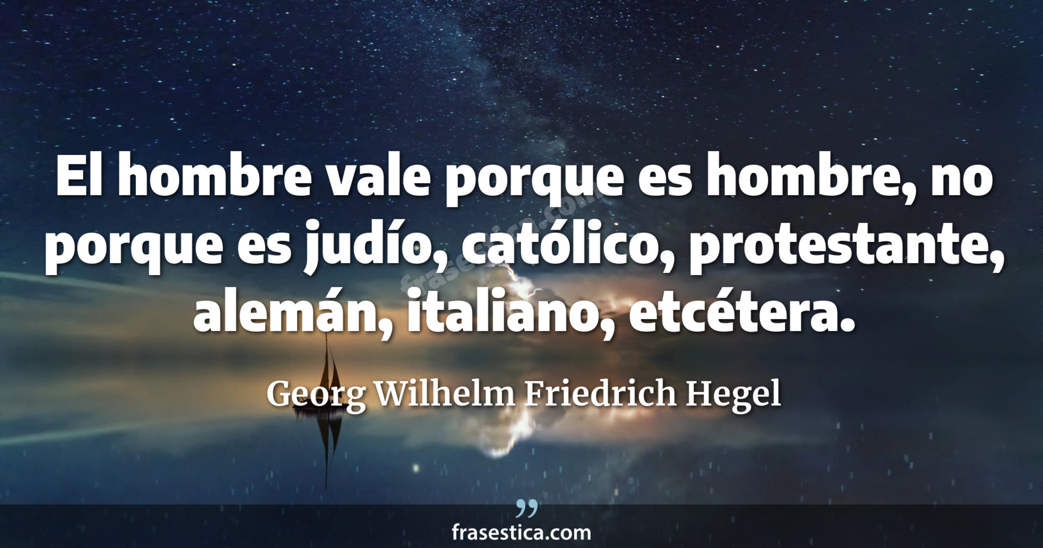 El hombre vale porque es hombre, no porque es judío, católico, protestante, alemán, italiano, etcétera. - Georg Wilhelm Friedrich Hegel