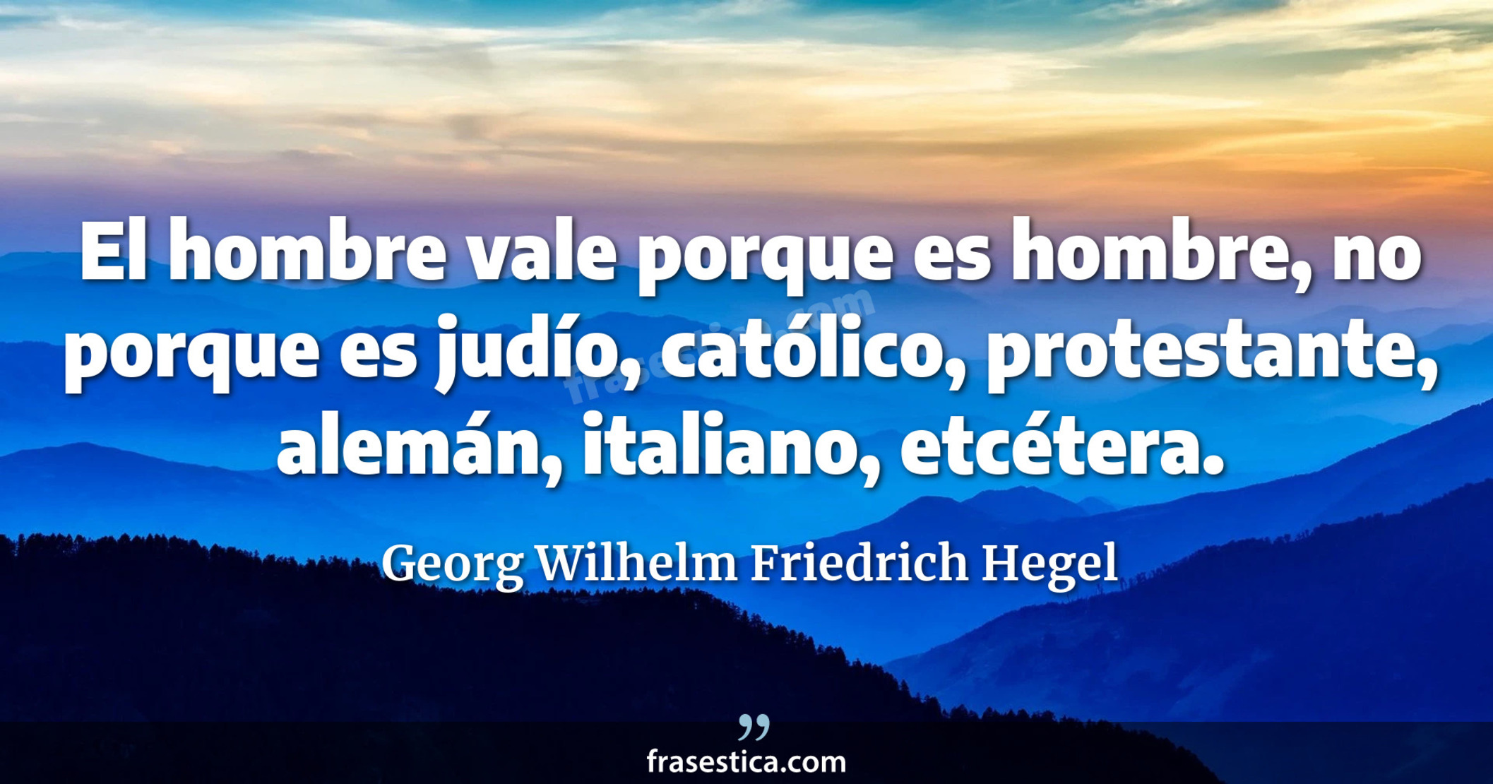 El hombre vale porque es hombre, no porque es judío, católico, protestante, alemán, italiano, etcétera. - Georg Wilhelm Friedrich Hegel