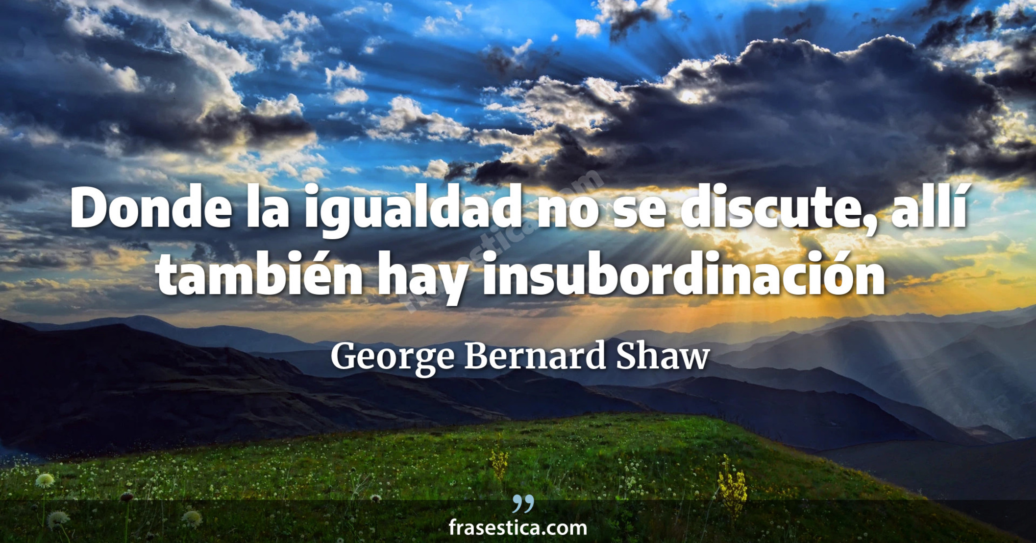 Donde la igualdad no se discute, allí también hay insubordinación - George Bernard Shaw
