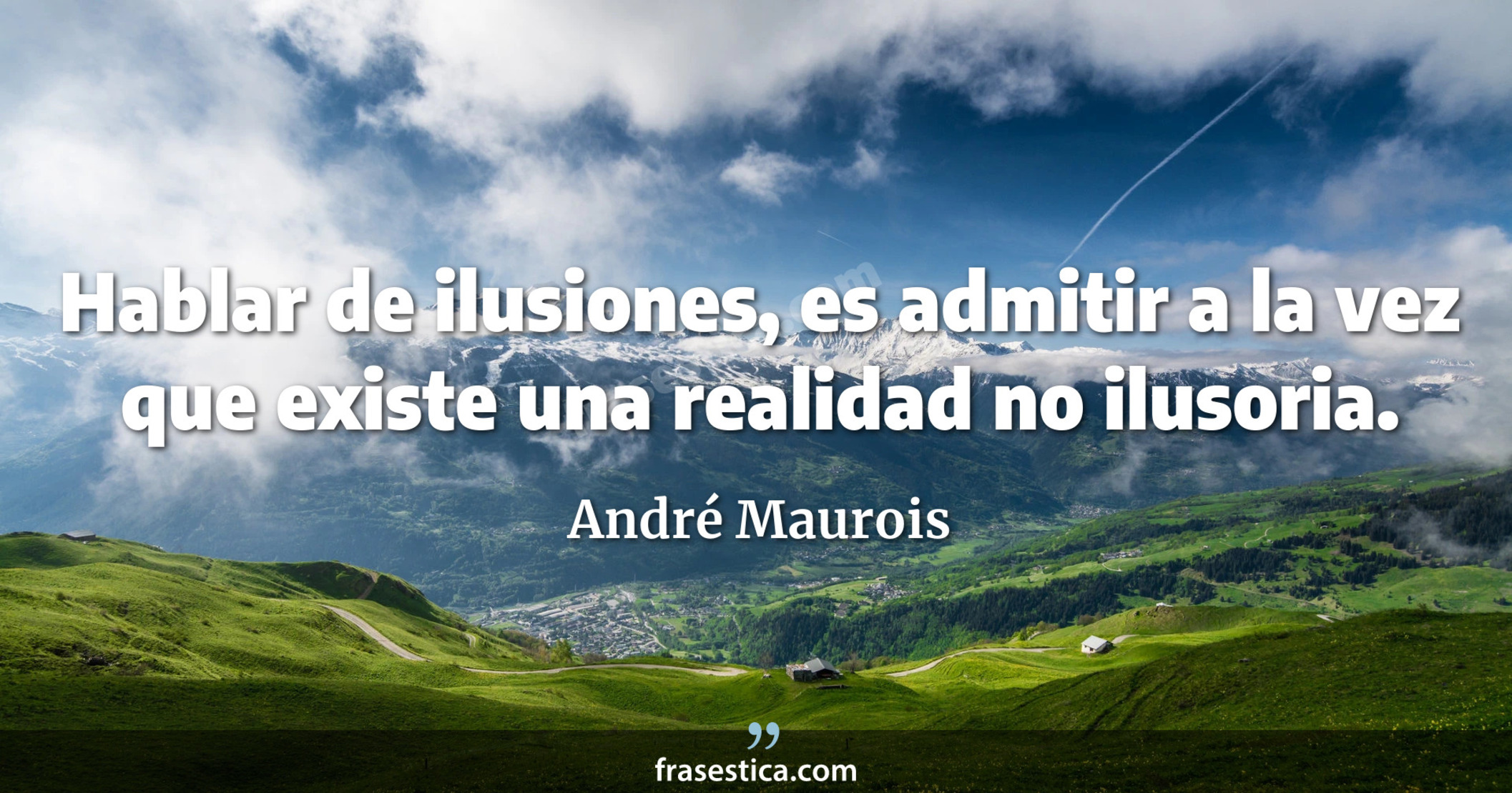 Hablar de ilusiones, es admitir a la vez que existe una realidad no ilusoria. - André Maurois